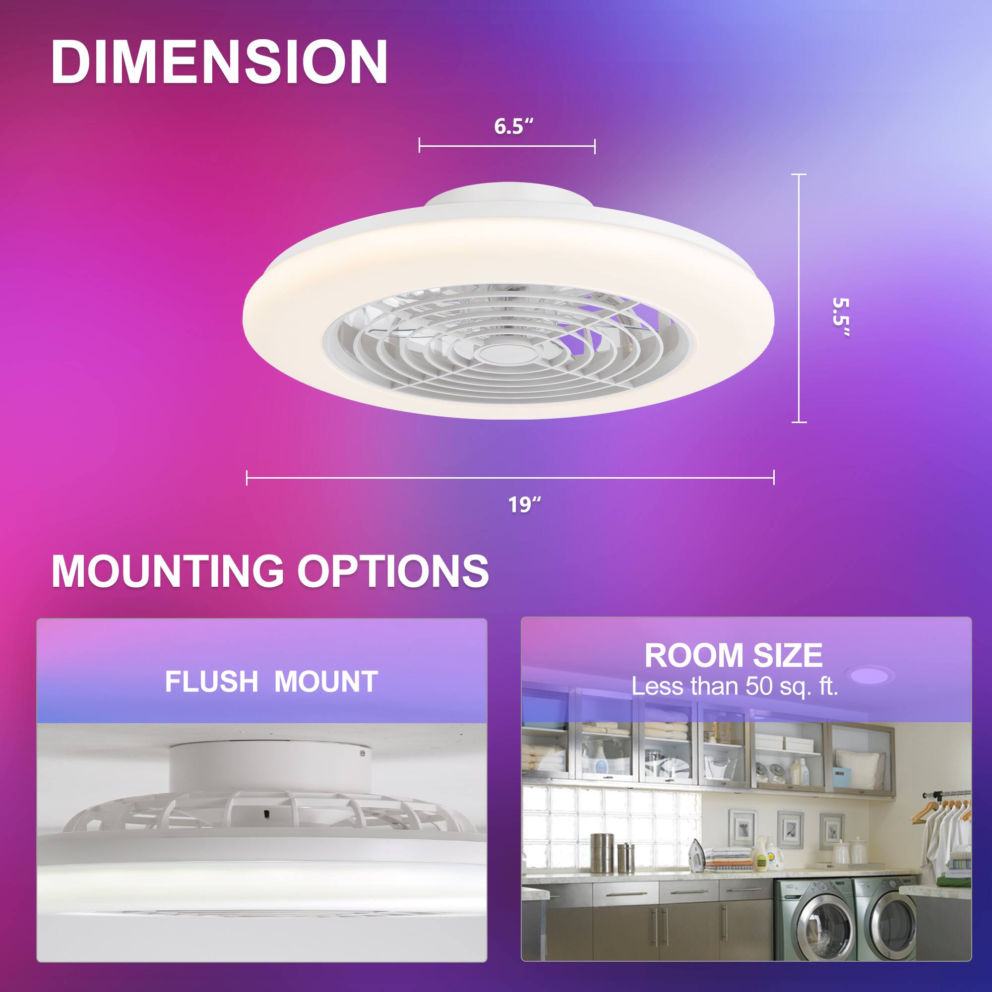 DIMENSION: 6.5", 5.5", 19"
MOUNTING OPTIONS: FLUSH MOUNT
ROOM SIZE: Less than 50 sq. ft.