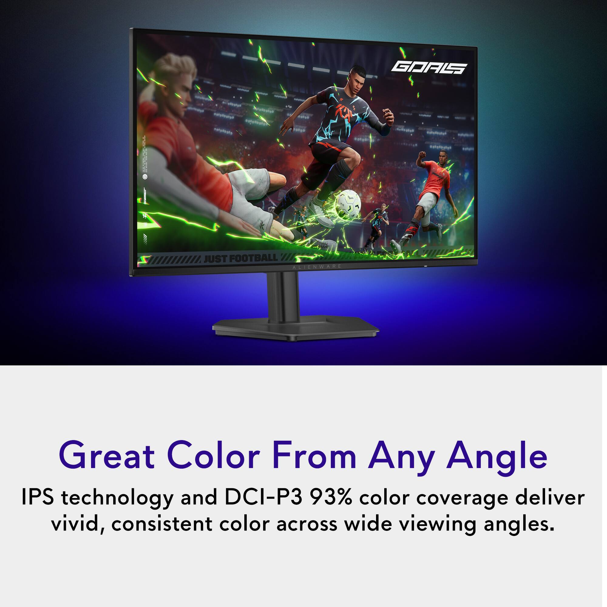 GOALS  
JUST FOOTBALL ALIENWARE  

Great Color From Any Angle  
IPS technology and DCI-P3 93% color coverage deliver vivid, consistent color across wide viewing angles.