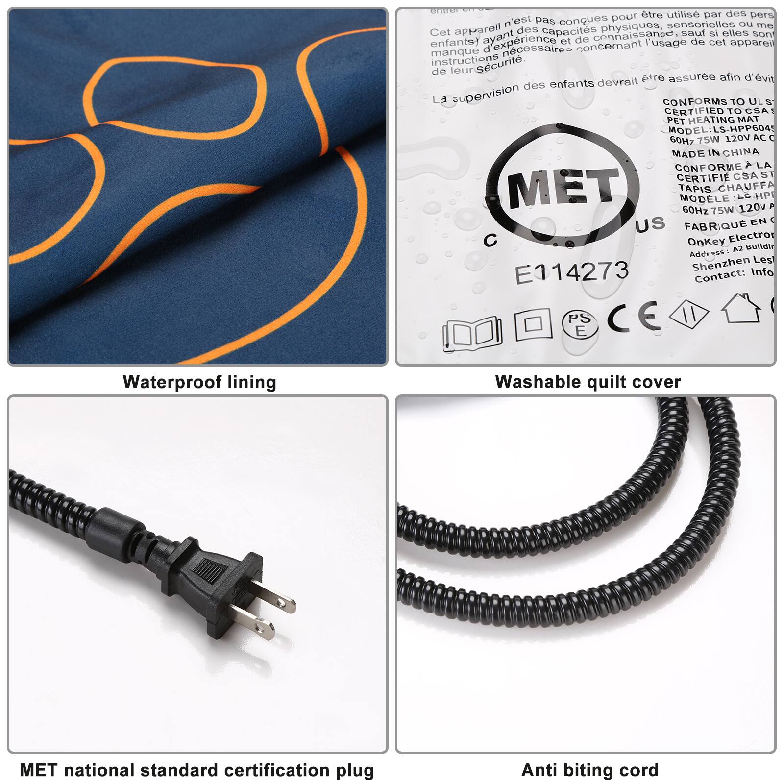 - Waterproof lining
- Washable quilt cover
- MET national standard certification plug
- Anti biting cord

Cet appareil n'est pas conçu pour être utilisé par des personnes ayant des capacités physiques, sensorielles ou mentales réduites, sauf si elles sont supervisées par une personne ayant l'expérience et les connaissances nécessaires concernant l'instruction de sécurité. La supervision des enfants devrait être assurée afin d'éviter tout danger.

CONFORMS TO UL STANDARD
PER HEATING MAT
MODEL: LS-HPP6045
60Hz 75W 120V AC
MADE IN CHINA

CONFORME À LA CERTIFICATION CSA ST
TAPIS CHAUFFANT
MODÈLE: LS-HPP6045
60Hz 75W 120V AC
FABRIQUÉ EN CHINE

MET
E114273

OnKey Electror
A2 Building
E114273
Shenzhen Les
Contact: Info