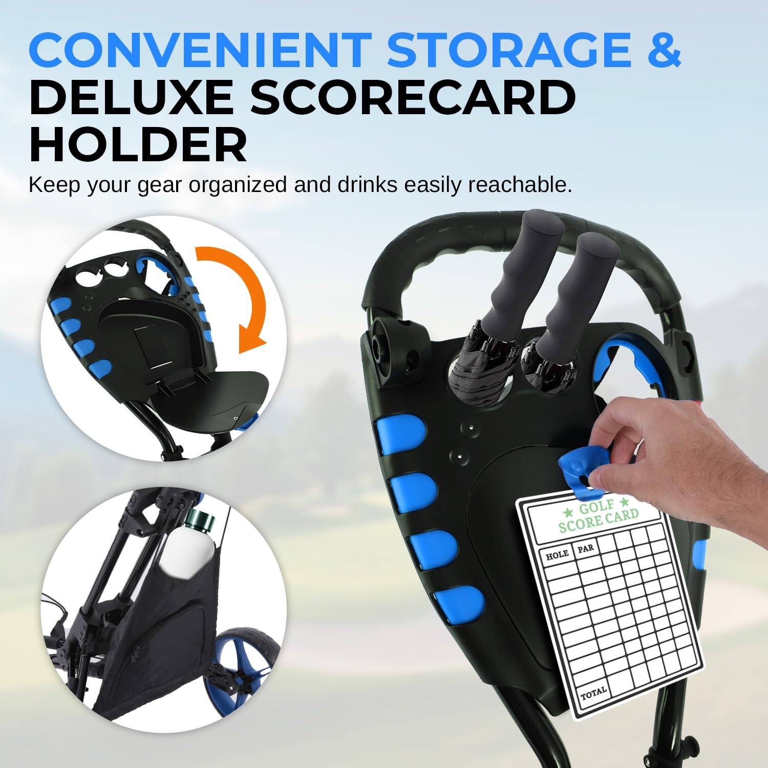 CONVENIENT STORAGE & DELUXE SCORECARD HOLDER  
Keep your gear organized and drinks easily reachable.  

GOLF SCORE CARD  
HOLE PAR TOTAL