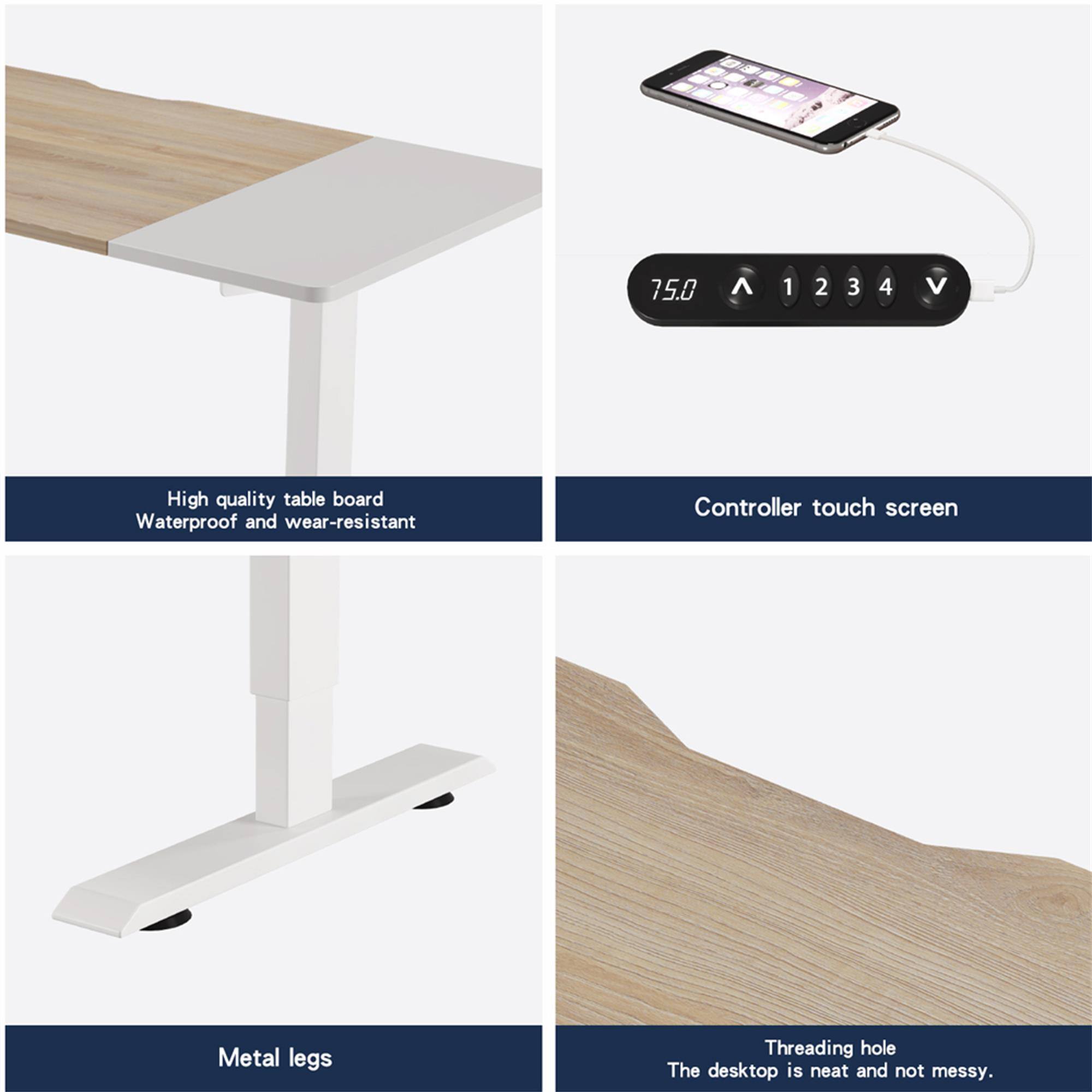 75.0
V 1234 V
High quality table board Waterproof and wear-resistant
Controller touch screen
Metal legs
Threading hole The desktop is neat and not messy.