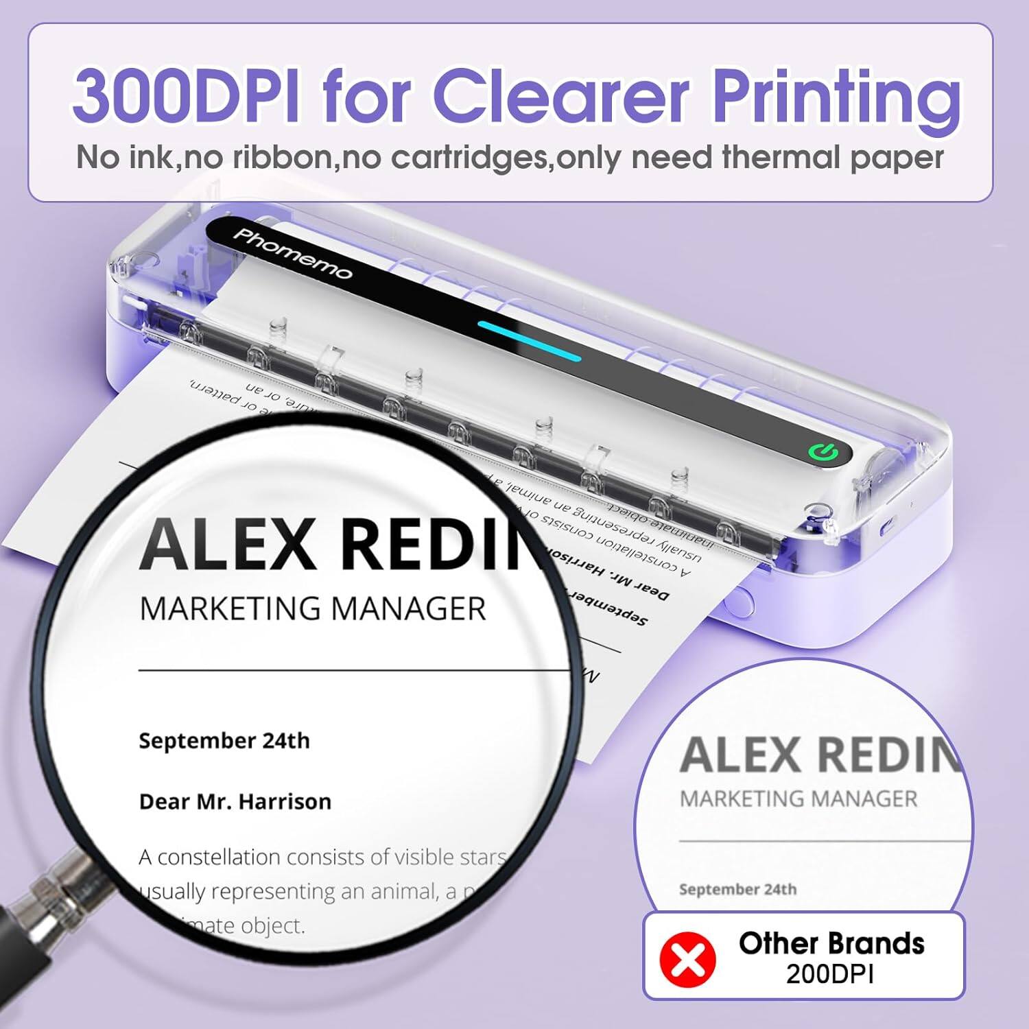 300DPI for Clearer Printing  
No ink, no ribbon, no cartridges, only need thermal paper  

ALEX REDIN  
MARKETING MANAGER  

September 24th  
Dear Mr. Harrison  

A constellation consists of visible stars usually representing an animal, a p[...]ate object.  

Other Brands  
200DPI
