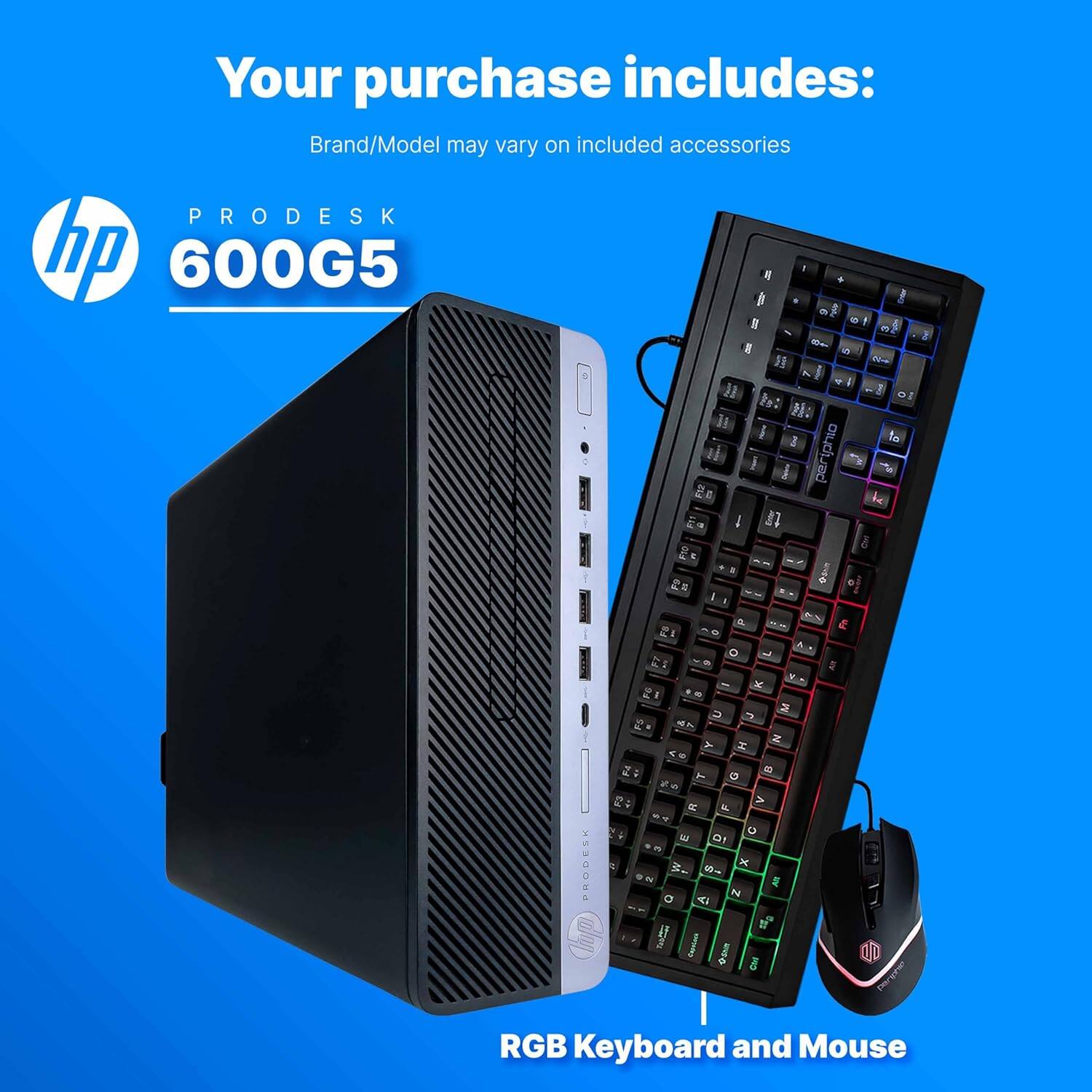 Your purchase includes:  
Brand/Model may vary on included accessories  

PRODESK 600G5  

RGB Keyboard and Mouse
