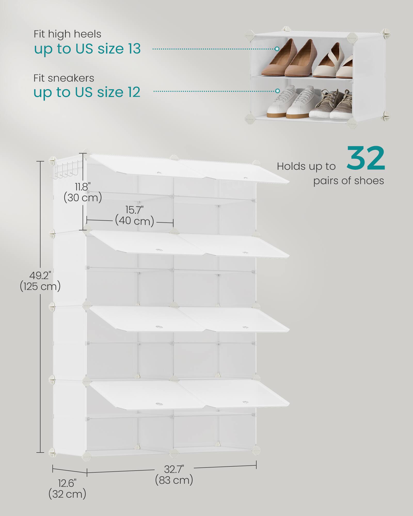 Fit high heels up to US size 13  
Fit sneakers up to US size 12  

Holds up to 32 pairs of shoes  

11.8" (30 cm)  
15.7" (40 cm)  
49.2" (125 cm)  
12.6" (32 cm)  
32.7" (83 cm)