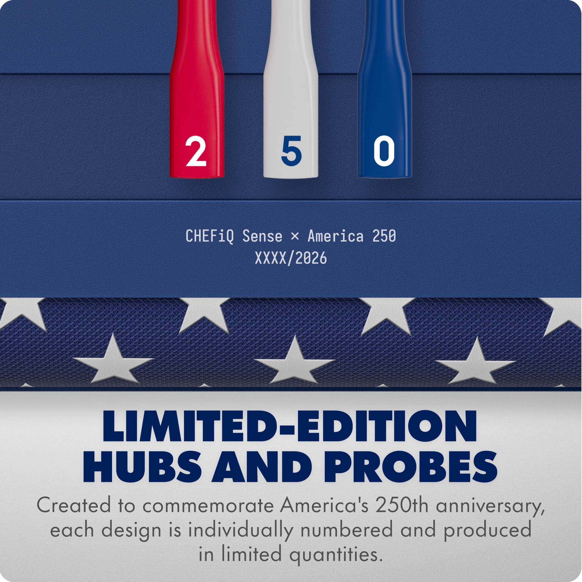 2 5 0 CHEFiQ Sense x America 250 XXXX/2026 LIMITED-EDITION HUBS AND PROBES Created to commemorate America's 250th anniversary, each design is individually numbered and produced in limited quantities.