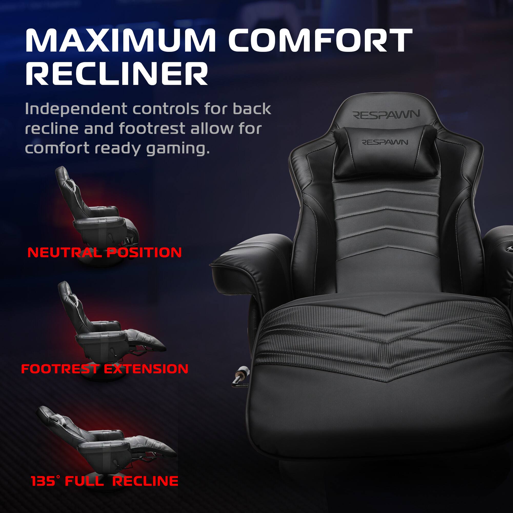 MAXIMUM COMFORT RECLINER

Independent controls for back recline and footrest allow for comfort ready gaming.

NEUTRAL POSITION

FOOTREST EXTENSION

135° FULL RECLINE