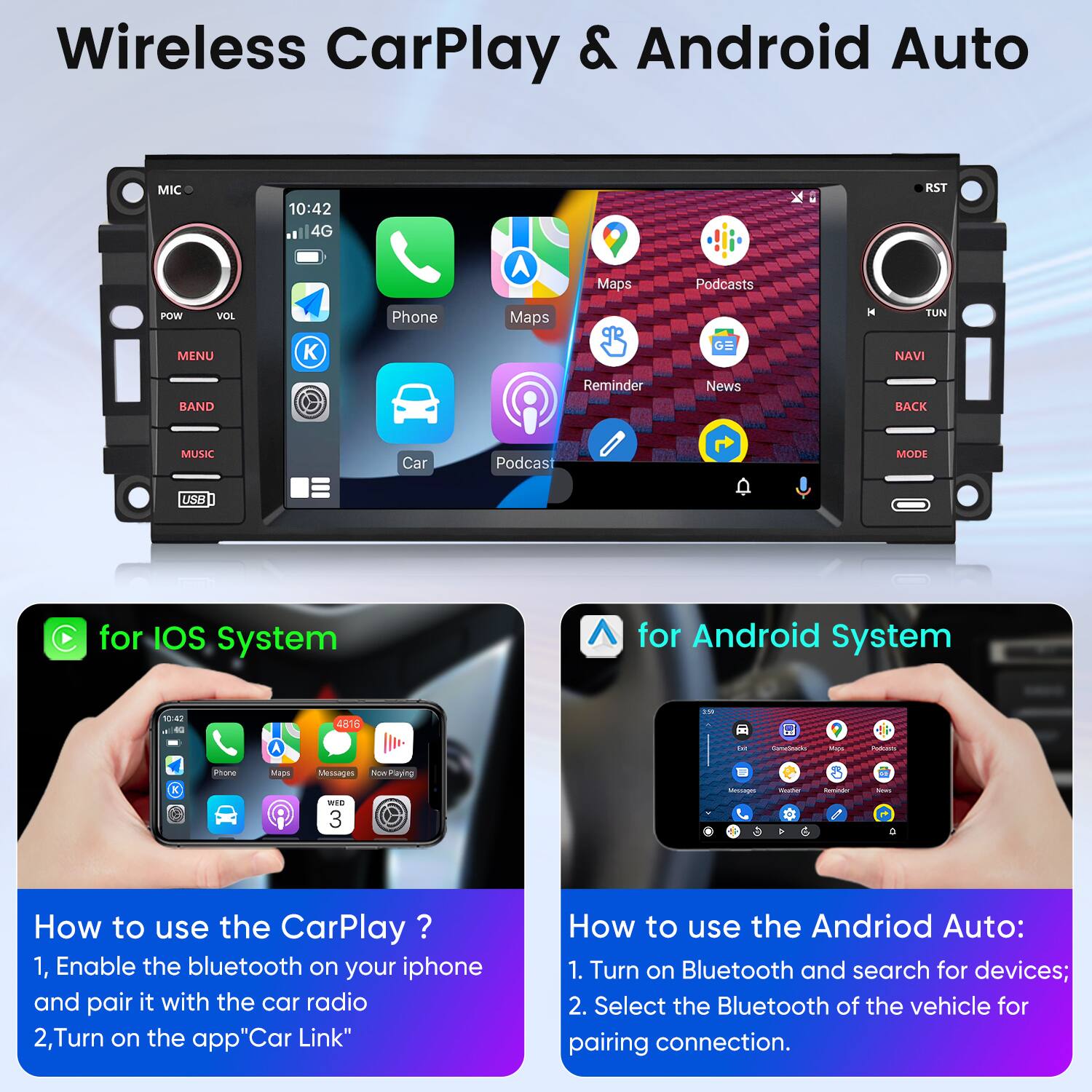 Wireless CarPlay & Android Auto

for iOS System

How to use the CarPlay?
1. Enable the bluetooth on your iphone and pair it with the car radio
2. Turn on the app "Car Link"

for Android System

How to use the Android Auto:
1. Turn on Bluetooth and search for devices;
2. Select the Bluetooth of the vehicle for pairing connection.