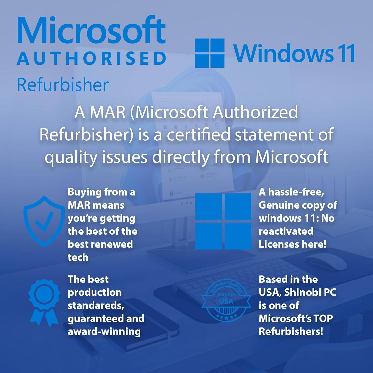Microsoft Authorized Refurbisher

A MAR (Microsoft Authorized Refurbisher) is a certified statement of quality issues directly from Microsoft. Buying from a MAR means you're getting the best of the best renewed tech. A hassle-free, Genuine copy of Windows 11: No reactivated Licenses here! The best production standards, guaranteed and award-winning. Based in the premium quality USA, Shinobi PC MADE IN USA is one of Microsoft's TOP Refurbishers!