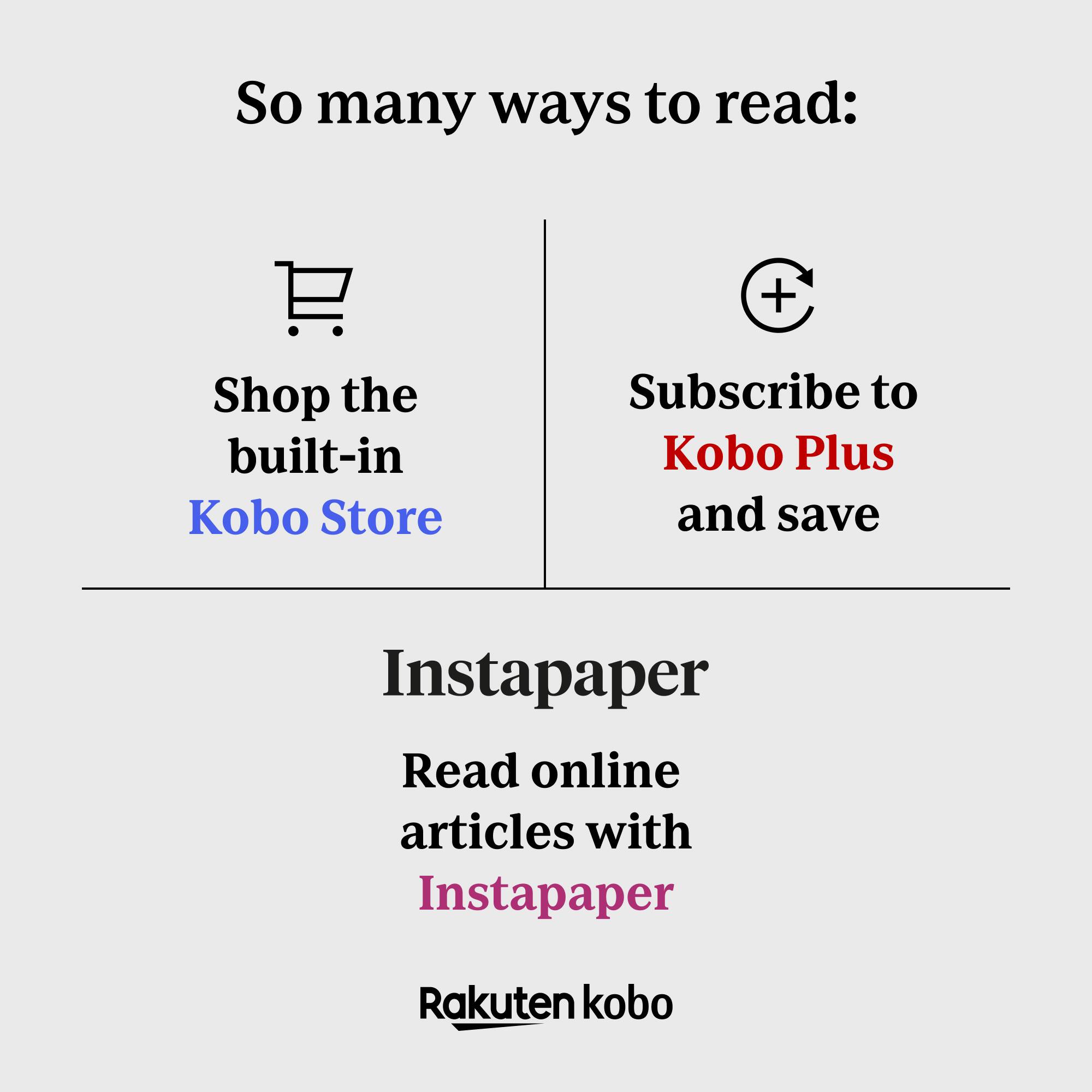 So many ways to read:

- Shop the built-in Kobo Store
- Subscribe to Kobo Plus and save

Instapaper
Read online articles with Instapaper

Rakuten kobo