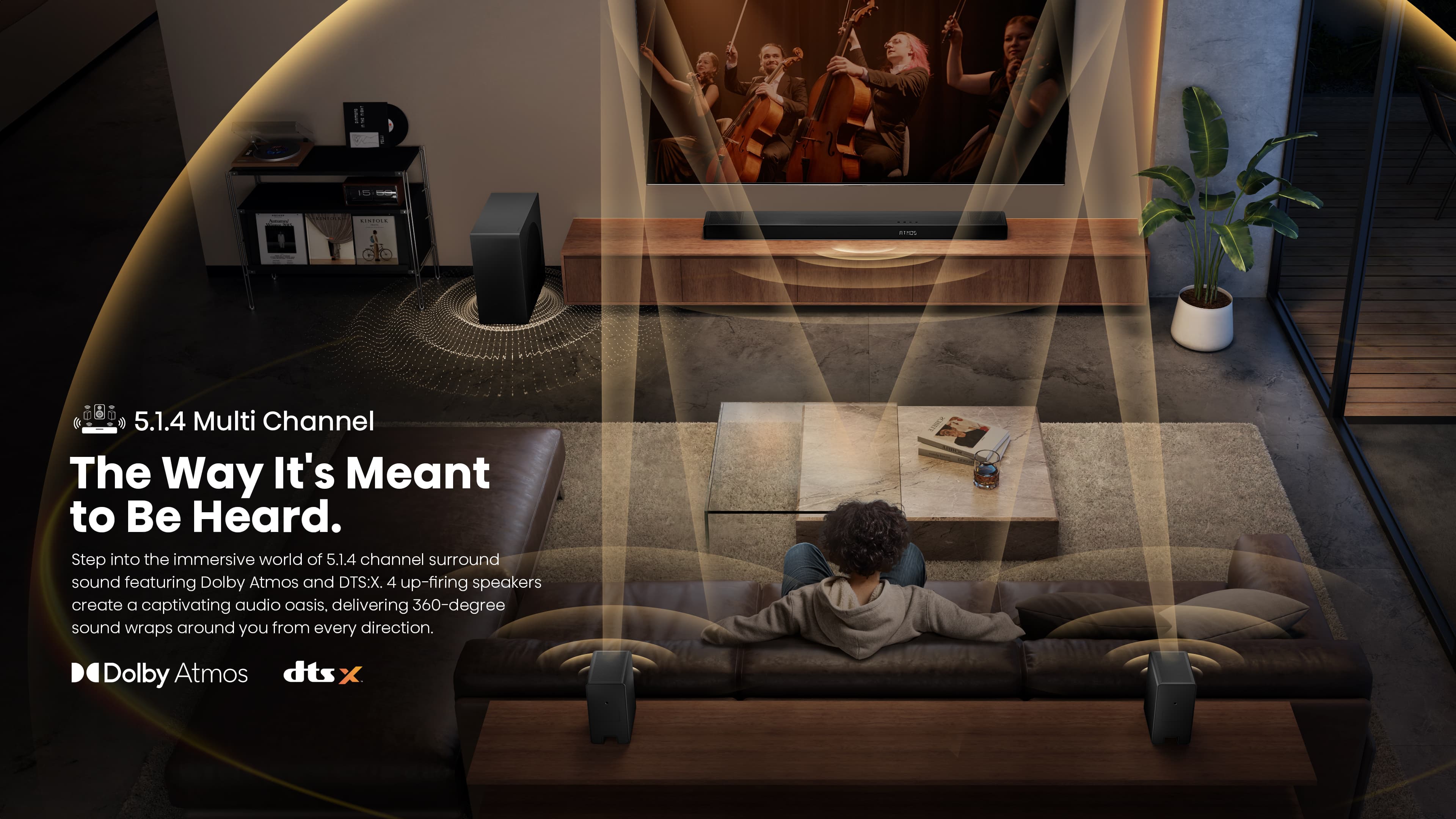I E CIMPIL AI 5.1.4 Multi Channel The Way It's Meant to Be Heard. Step into the immersive world of 5.1.4 channel surround sound featuring Dolby Atmos and DTS:X. 4 up-firing speakers create a captivating audio oasis, delivering 360-degree sound that wraps around you from every direction. Dolby Atmos and DTS:X.
