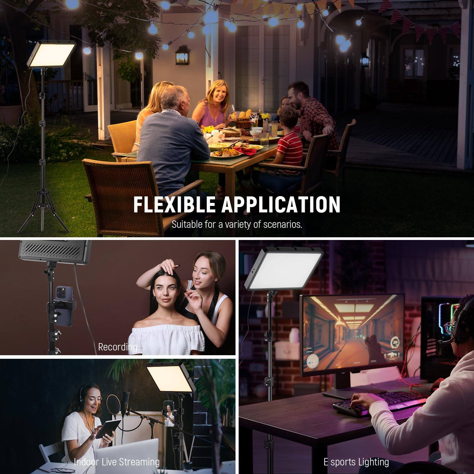 FLEXIBLE APPLICATION  
Suitable for a variety of scenarios.  

Recording  
Indoor Live Streaming  
E sports Lighting