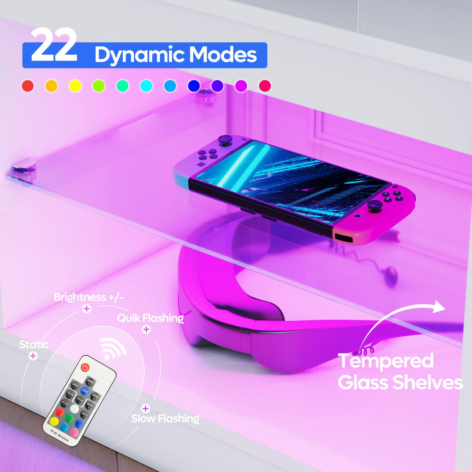 22 Dynamic Modes

- Brightness +/- 
- Quik Flashing
- Static
- Slow Flashing

Tempered Glass Shelves