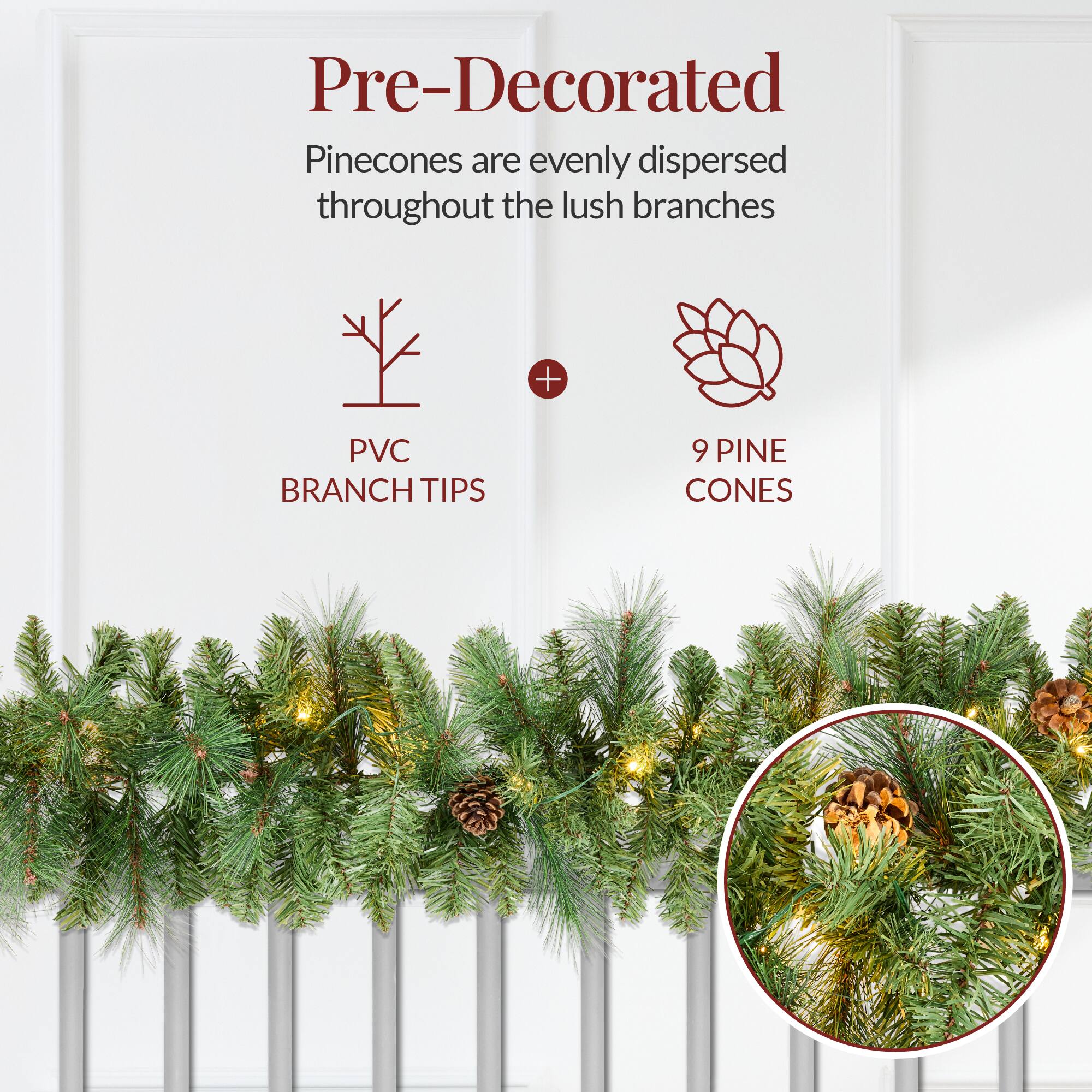 Pre-Decorated  
Pinecones are evenly dispersed throughout the lush branches  
PVC BRANCH TIPS + 9 PINE CONES