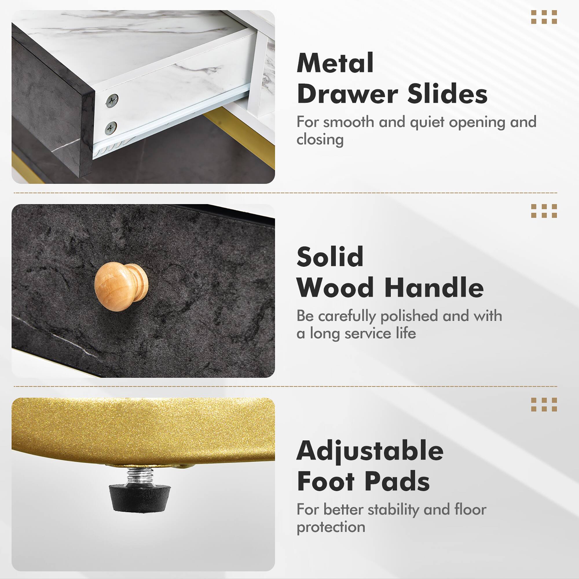 Metal Drawer Slides  
For smooth and quiet opening and closing  

Solid Wood Handle  
Be carefully polished and with a long service life  

Adjustable Foot Pads  
For better stability and floor protection