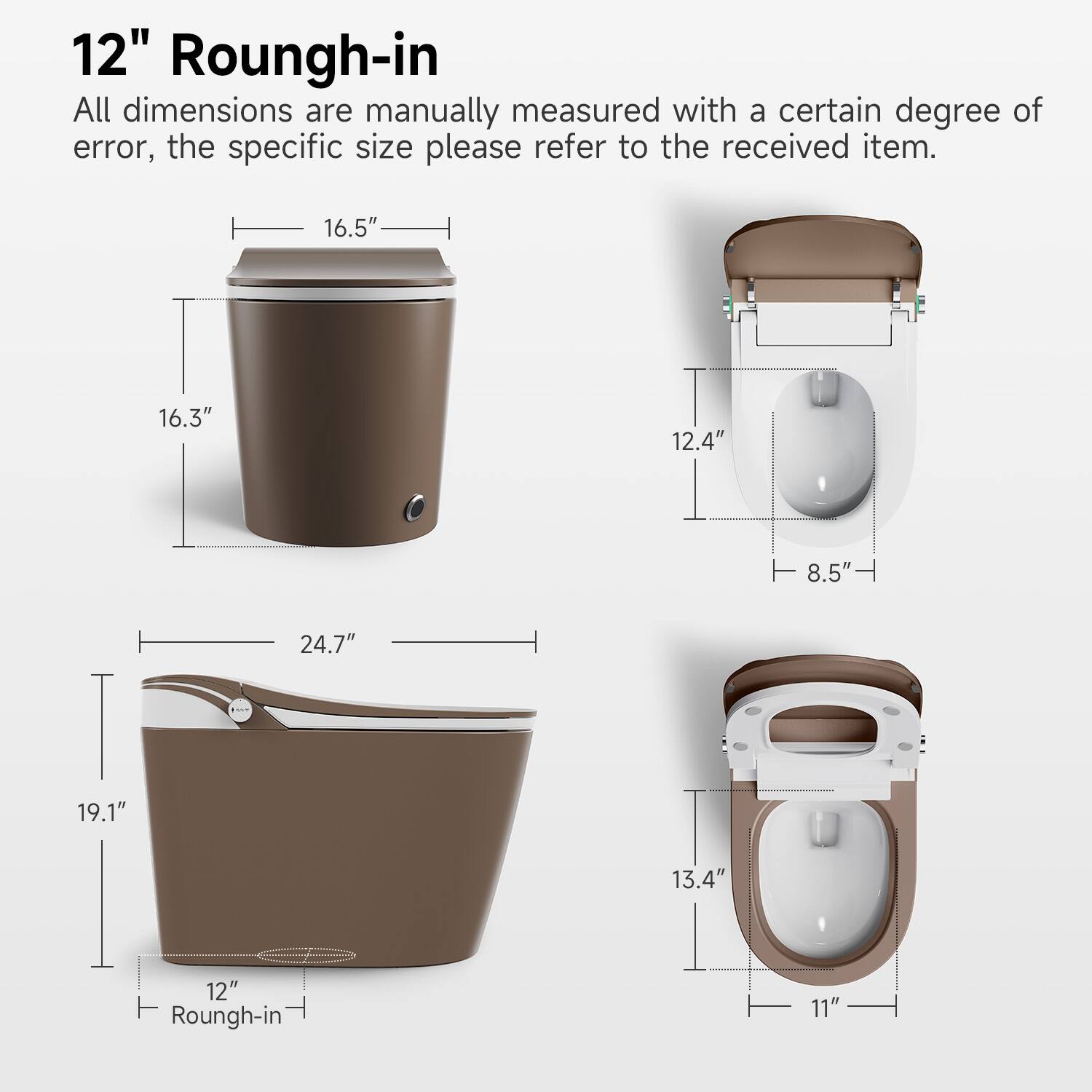 12" Roungh-in

All dimensions are manually measured with a certain degree of error, the specific size please refer to the received item.

- 16.5"
- 16.3"
- 12.4"
- 8.5"
- 24.7"
- 19.1"
- 13.4"
- 12" Roungh-in
- 11"
