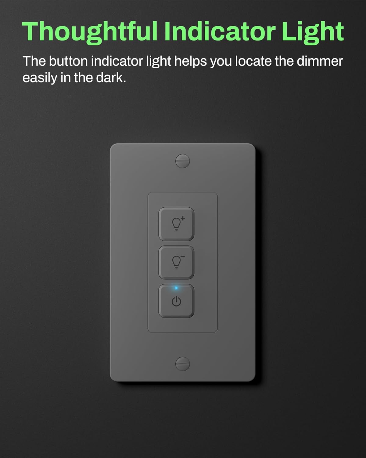 Thoughtful Indicator Light  
The button indicator light helps you locate the dimmer easily in the dark.