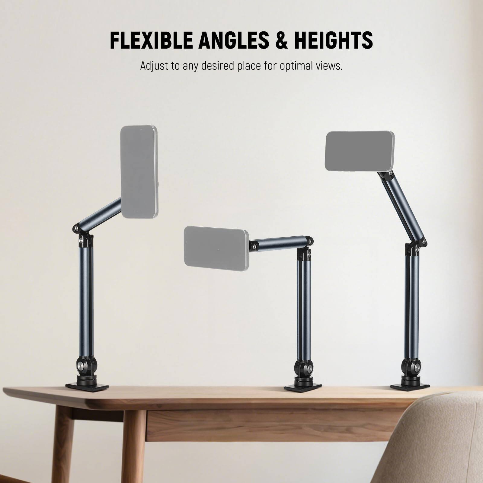 FLEXIBLE ANGLES & HEIGHTS  
Adjust to any desired place for optimal views.