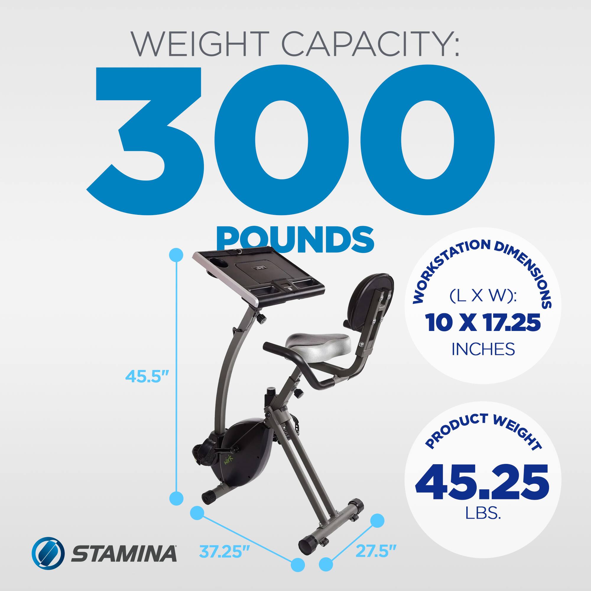 WEIGHT CAPACITY: 300 POUNDS  
WORKSTATION DIMENSIONS (L X W): 10 X 17.25 INCHES  
PRODUCT WEIGHT: 45.25 LBS.  
STAMINA  
37.25"  
27.5"