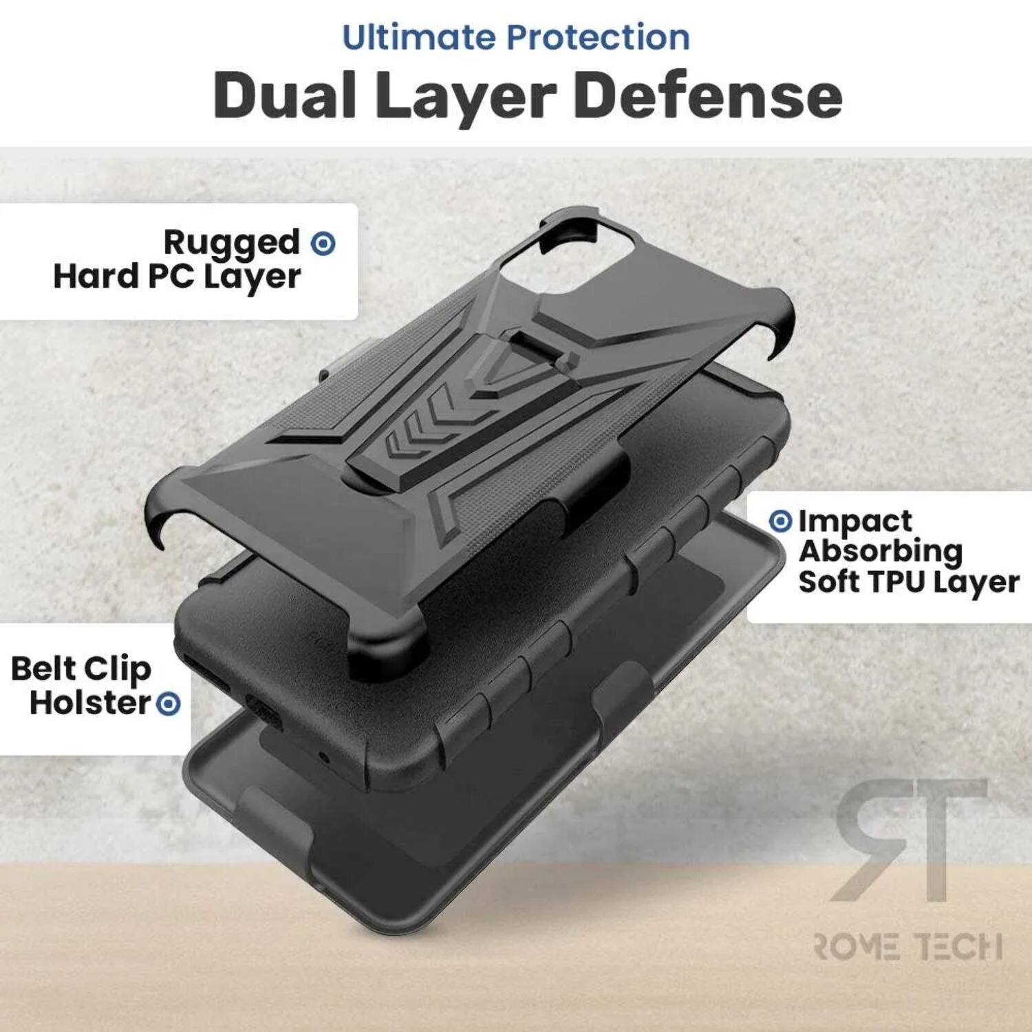 Ultimate Protection Dual Layer Defense  
Rugged Hard PC Layer  
Impact Absorbing Soft TPU Layer  
Belt Clip Holster  
ROME TECH