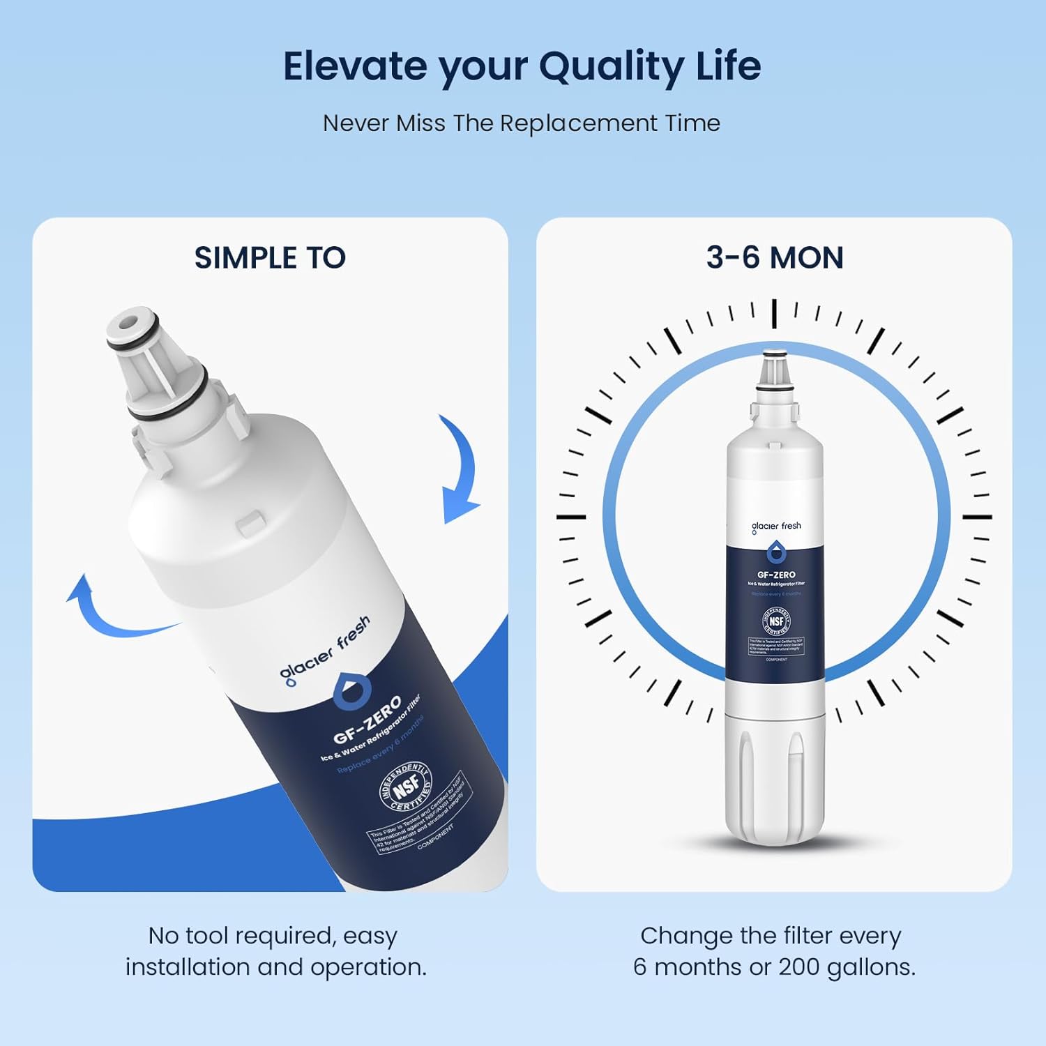 Elevate your Quality Life  
Never Miss The Replacement Time  

SIMPLE TO  
No tool required, easy installation and operation.  

3-6 MON  
Change the filter every 6 months or 200 gallons.