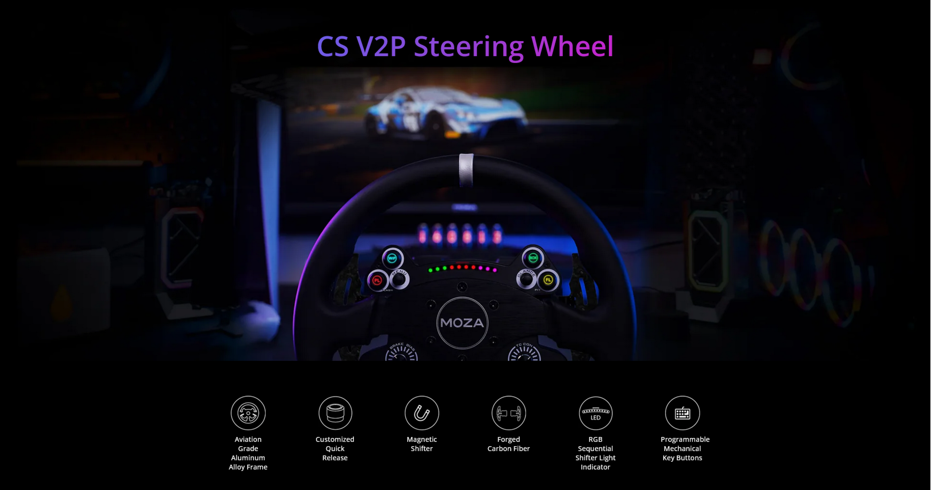 CS V2P Steering Wheel MOZA GRAKE WIAS D LED

- Aviation Grade Aluminum Alloy Frame
- Customized Quick Release
- Magnetic Shifter
- Forged Carbon Fiber
- RGB Sequential Shifter Light Indicator
- Programmable Mechanical Key Buttons