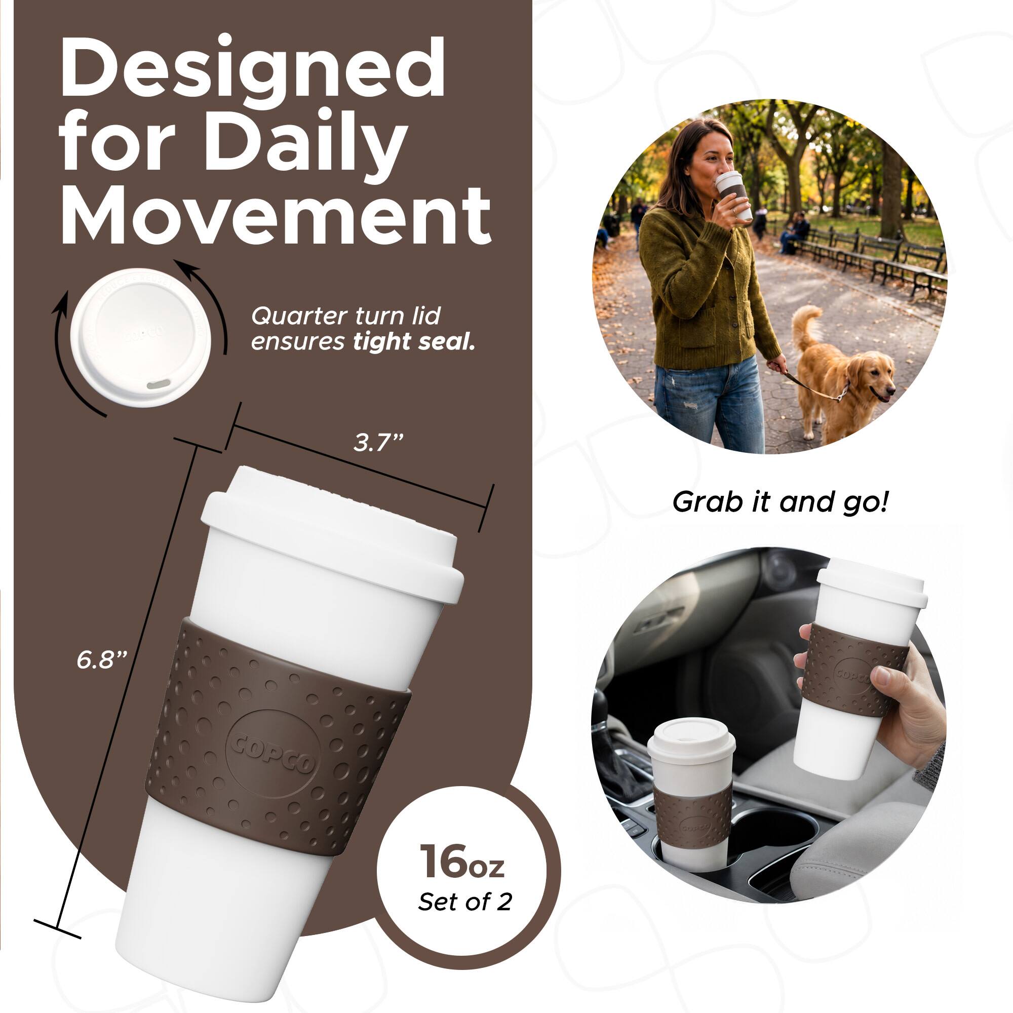 Designed for Daily Movement  
Quarter turn lid ensures tight seal.  
3.7"  
6.8"  
16oz Set of 2  
Grab it and go!