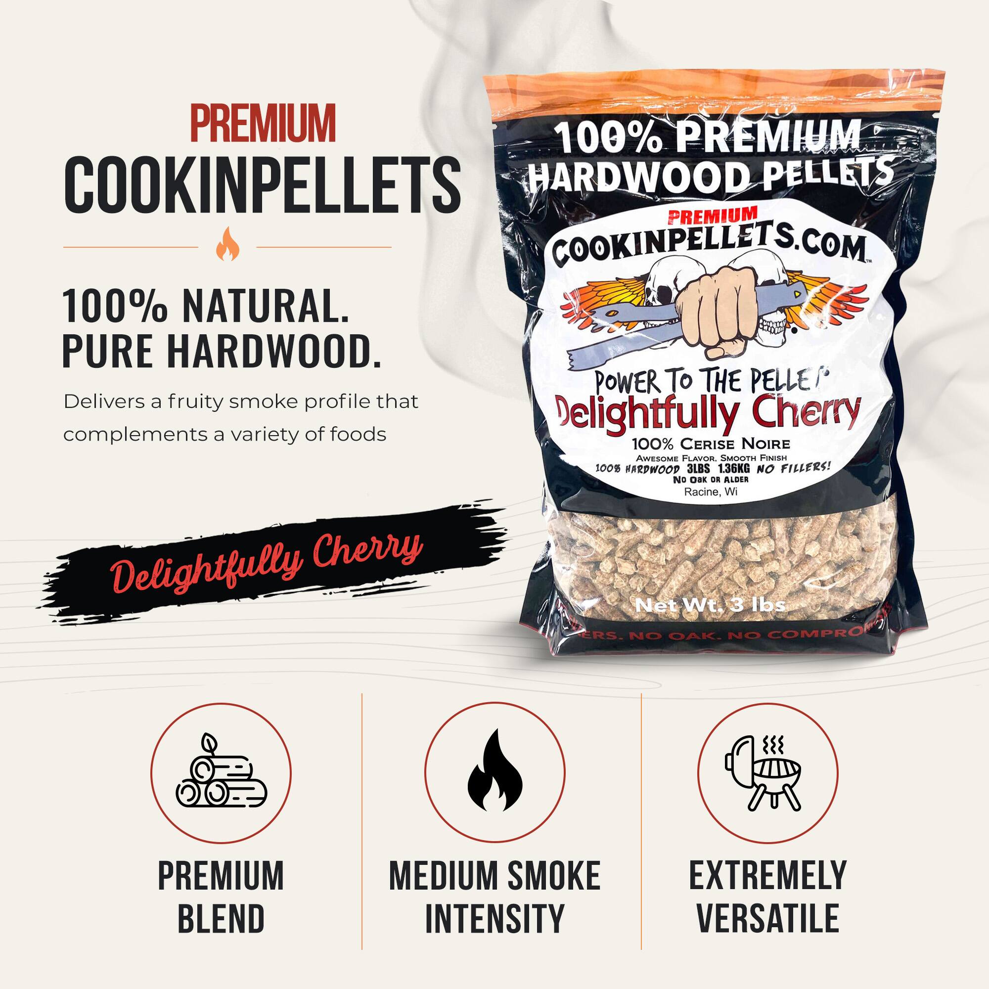 PREMIUM 100% PREMIUM COOKINPELLETS HARDWOOD PELLETS PREMIUM COOKINPELLETS.COM 100% NATURAL. PURE HARDWOOD. POWER TO THE PELLE! Delivers a fruity smoke profile that Delightfully Cherry complements a variety of foods 100% CERISE NOIRE AWESOME FLAVOR. SMOOTH FINISH 100% HARDWOOD 3LBS 1.36KG NO FILLERS! NO OAK. NO COMPRO PREMIUM BLEND MEDIUM SMOKE INTENSITY EXTREMELY VERSATILE