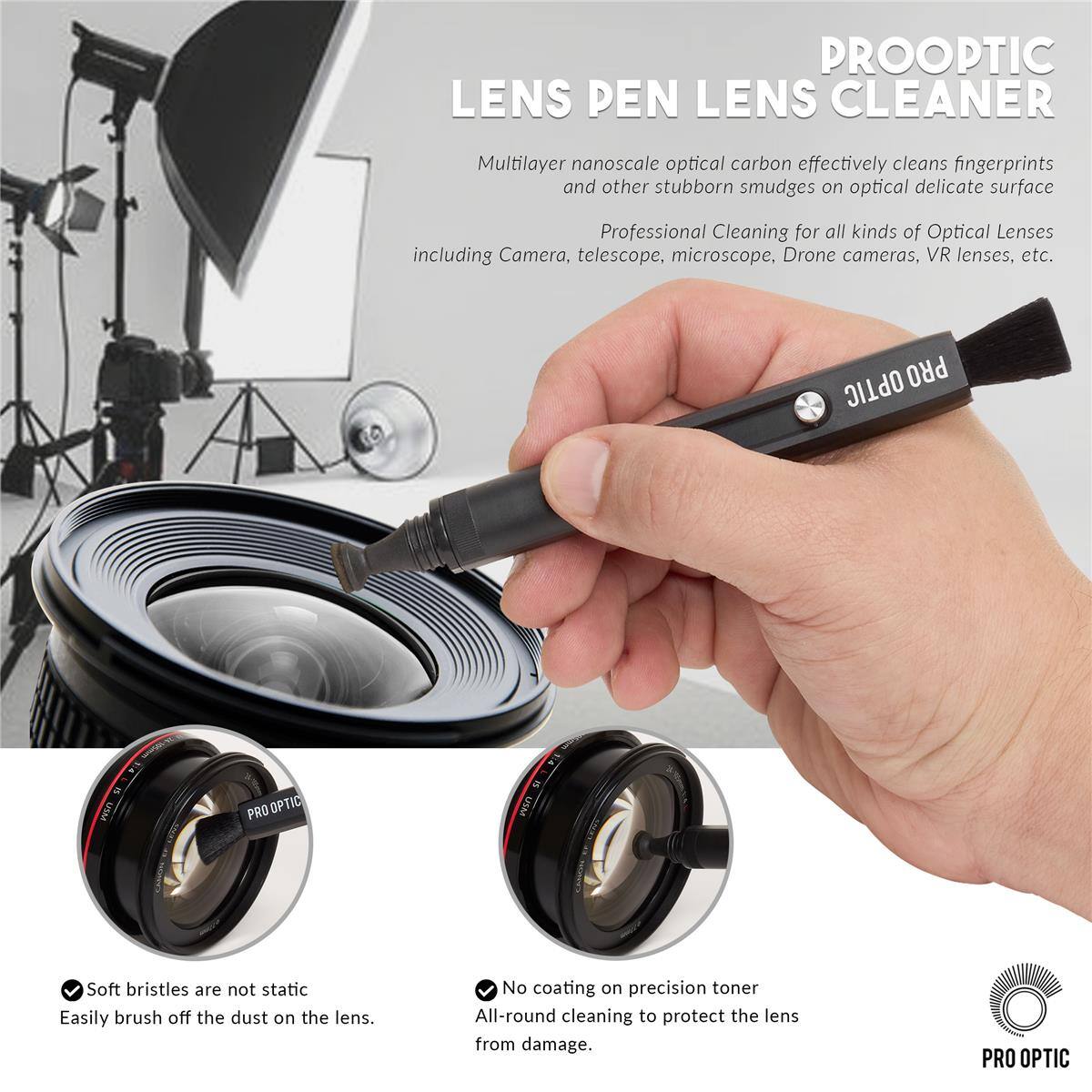 PROOPTIC LENS PEN LENS CLEANER

Multilayer nanoscale optical carbon effectively cleans fingerprints and other stubborn smudges on optical delicate surface

Professional Cleaning for all kinds of Optical Lenses including Camera, telescope, microscope, Drone cameras, VR lenses, etc.

OPTIC PRO USM

PRO OPTIC USM

Soft bristles are not static. Easily brush off the dust on the lens.

No coating on precision toner. All-round cleaning to protect the lens from damage.

PRO OPTIC