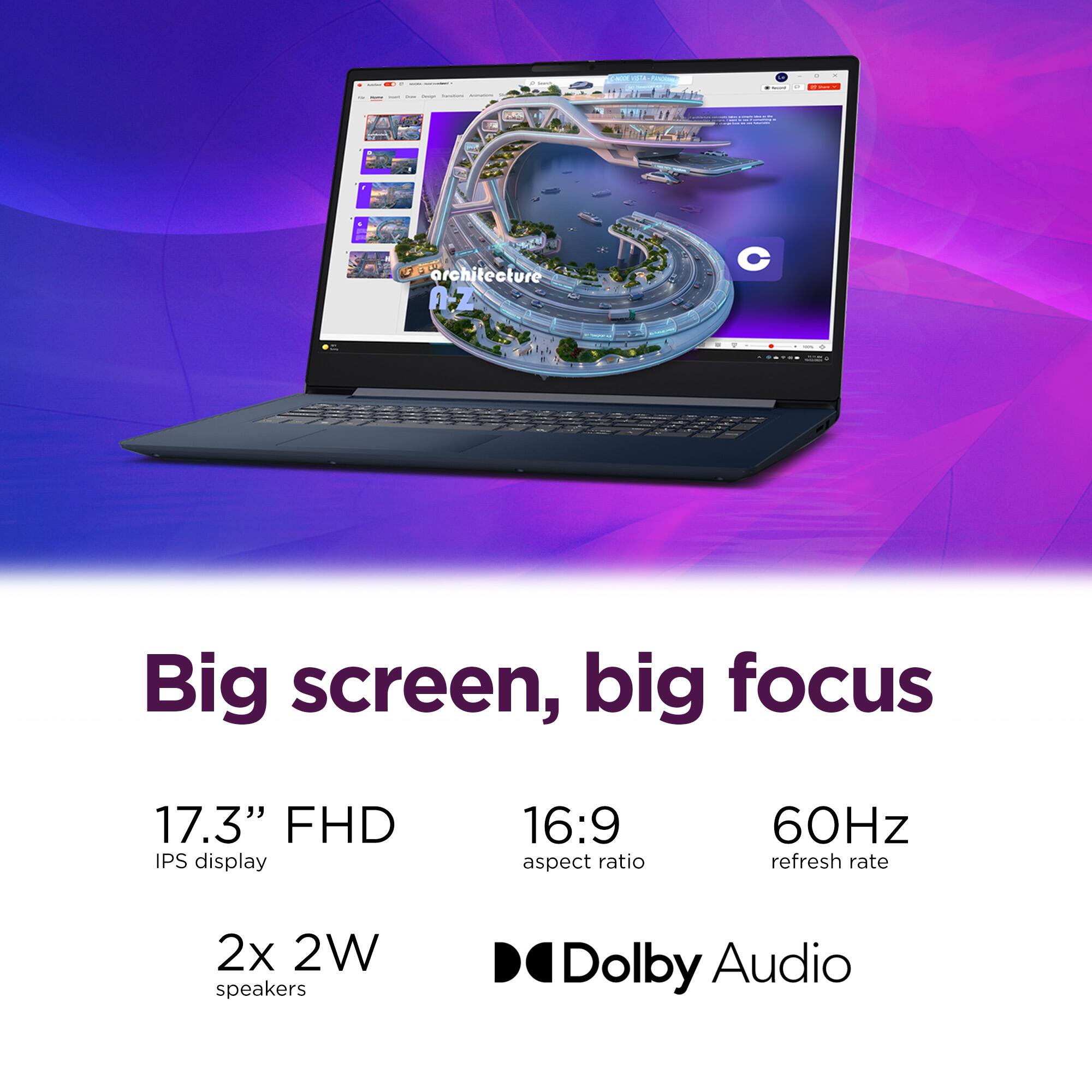 - Search
- C-NOR USTA YOGURAL
- WAS
- THE
- architecture nz
- C

Big screen, big focus
17.3" FHD IPS display
16:9 aspect ratio
60Hz refresh rate
2x 2W speakers
Dolby Audio