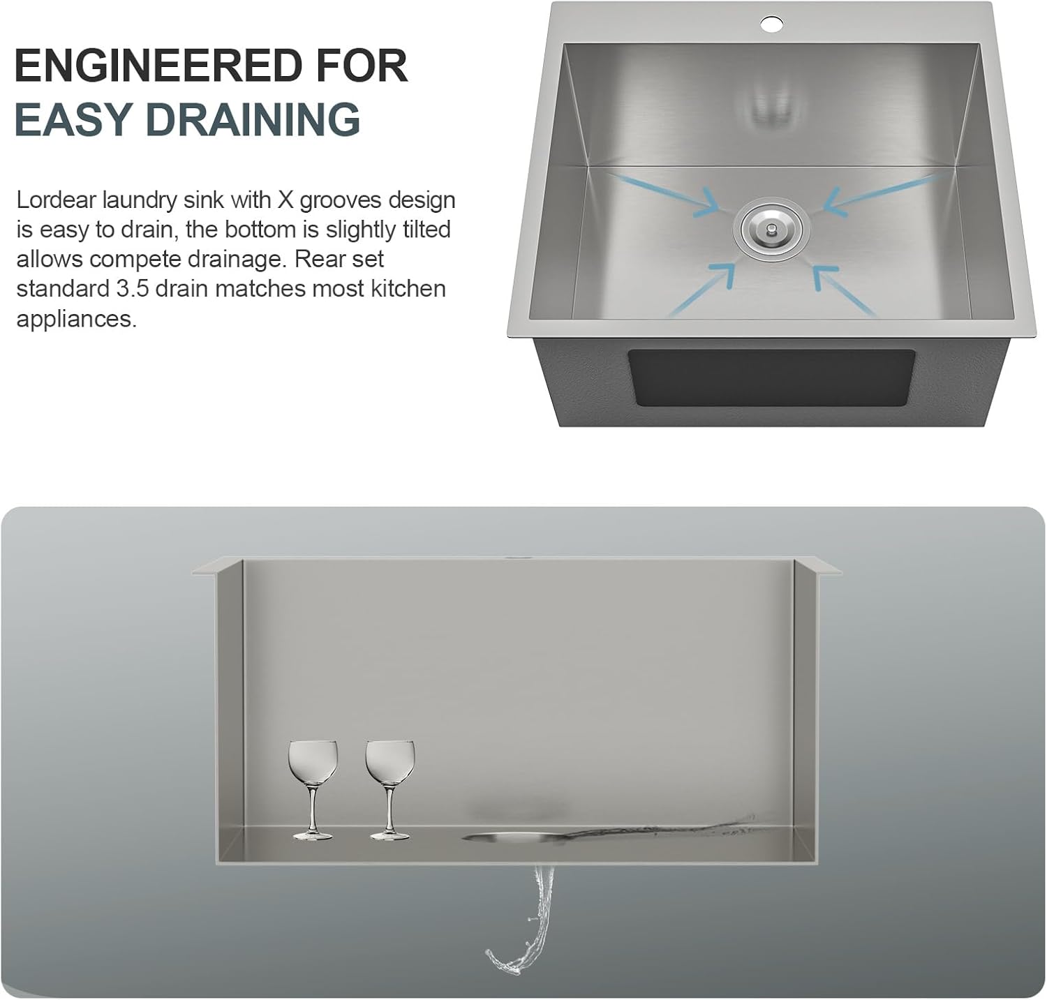 ENGINEERED FOR EASY DRAINING
Lordear laundry sink with X grooves design is easy to drain, the bottom is slightly tilted allowing complete drainage. Rear set standard 3.5 drain matches most kitchen appliances.