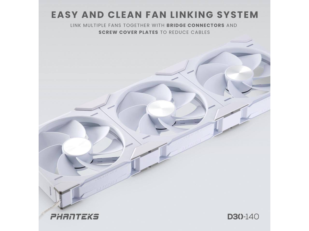 EASY AND CLEAN FAN LINKING SYSTEM

LINK MULTIPLE FANS TOGETHER WITH BRIDGE CONNECTORS AND SCREW COVER PLATES TO REDUCE CABLES

PHANTEKS

D30-140