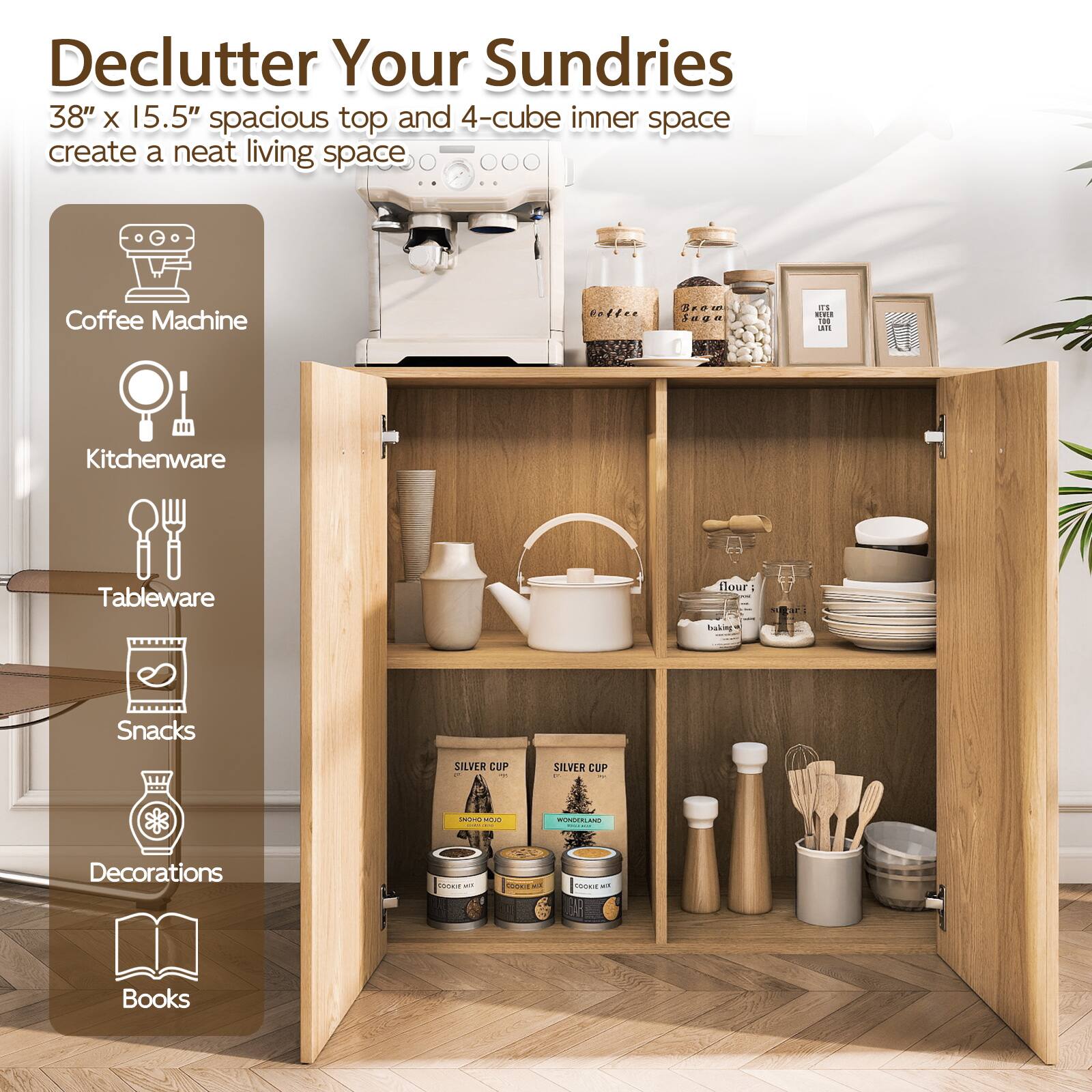 Declutter Your Sundries

38" x 15.5" spacious top and 4-cube inner space create a neat living space

- Coffee Machine
- Kitchenware
- Tableware
- Snacks
- Decorations
- Books