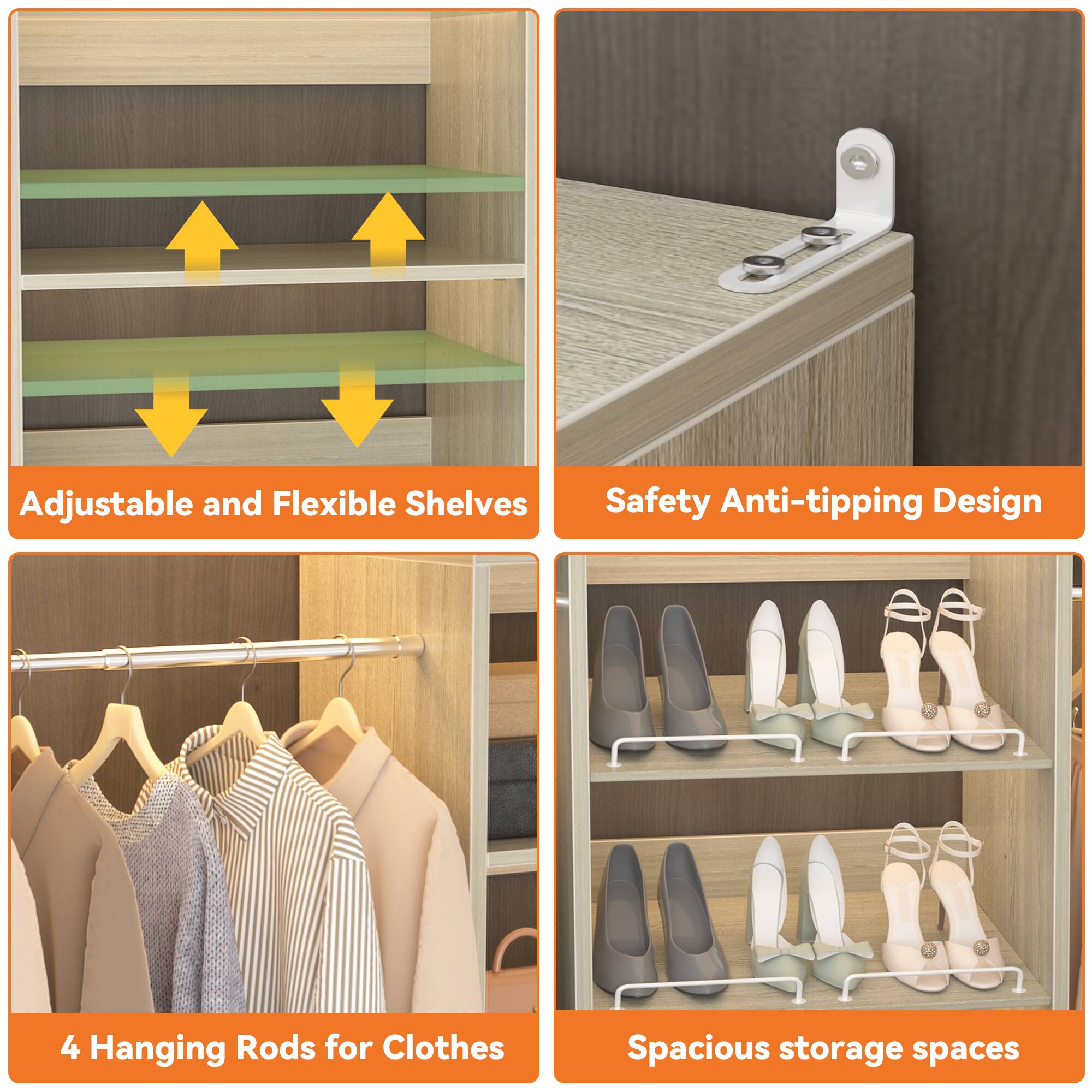 Adjustable and Flexible Shelves  
Safety Anti-tipping Design  
4 Hanging Rods for Clothes  
Spacious storage spaces