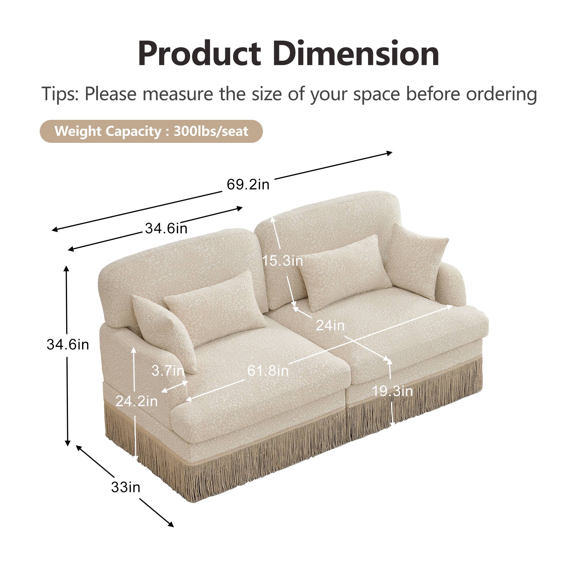 Product Dimension Tips: Please measure the size of your space before ordering  
Weight Capacity: 300lbs/seat  
69.2in  
34.6in  
15.3in  
34.6in  
24in  
3.7in  
24.2in  
61.8in  
19.3in  
33in