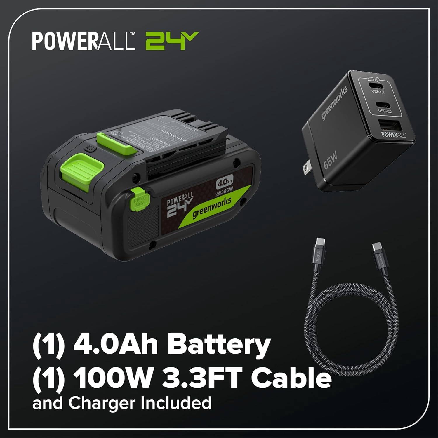 POWERALL 24Y  
4.0Ah Battery  
65W  
greenworks  
USB-C  
(1) 4.0Ah Battery  
(1) 100W 3.3FT Cable and Charger Included