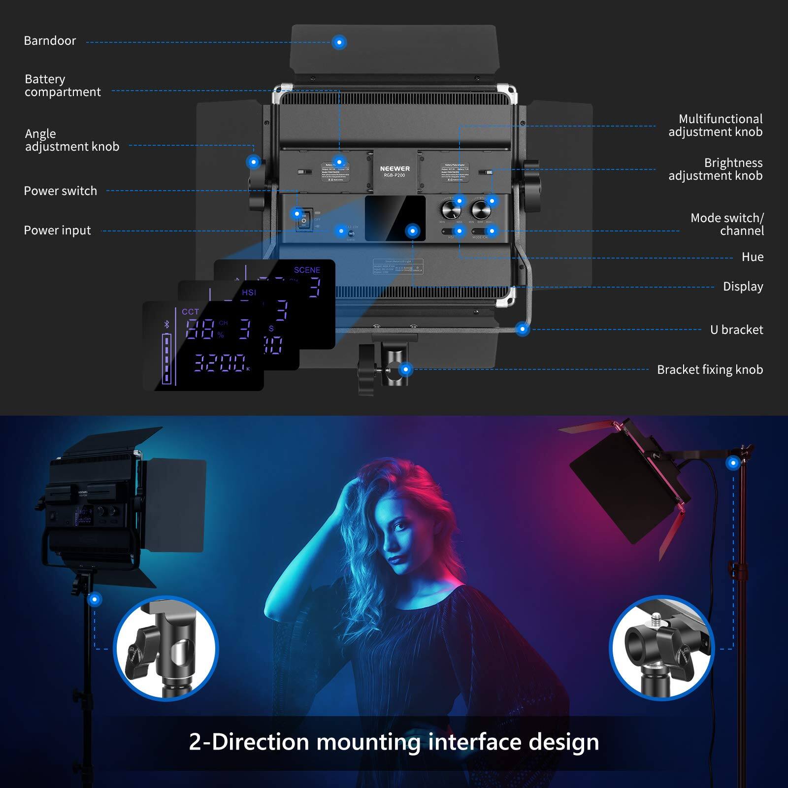 Barndoor  
Battery compartment  
Angle adjustment knob  
Power switch  
Power input  
Mode switch/ channel  
Multifunctional adjustment knob  
Brightness adjustment knob  
Hue  
Display  
U bracket  
Bracket fixing knob  
2-Direction mounting interface design