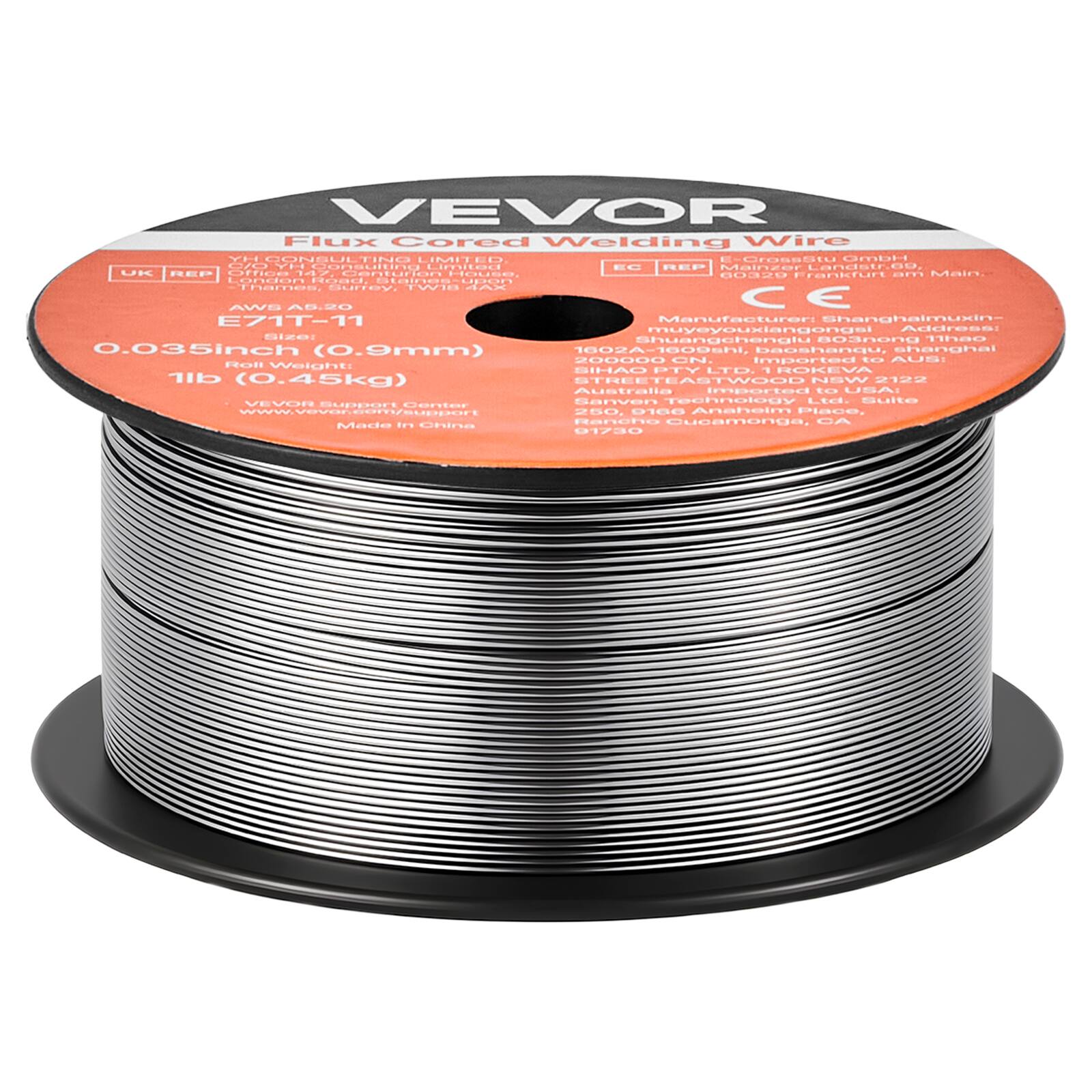VEVOR Flux Cored Welding Wire

Manufacturer: Shanghai Muxin Shuoyouxiangongsi
Address: 1602A-1609A, Baoshangu, Baoshan, Shanghai, China

AWS A5.20
E71T-11
0.035 inch (0.9mm)
1 lb (0.45kg)

VEVOR Support Center
www.vevor.com/support

Made in China

Imported by:
SHAO P.Y. LTD
ROKEVA
110-112 STREET EASTWOOD NSW 2122
Australia

VEVE Sanven Technology Ltd.
Suite 250, Gare Anahelm Place, FE
Ranc Queamonga, CA 01730