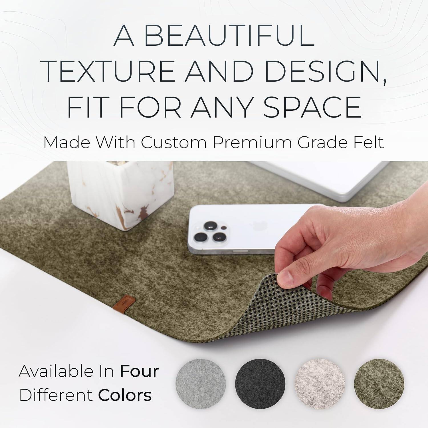 A BEAUTIFUL TEXTURE AND DESIGN, FIT FOR ANY SPACE  
Made With Custom Premium Grade Felt  

Available In Four Different Colors