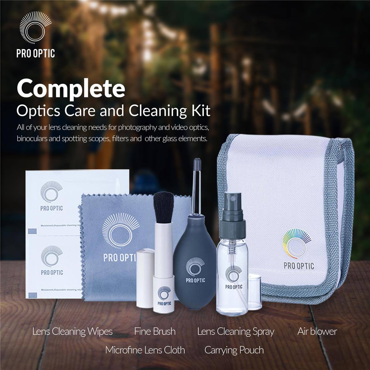 PRO OPTIC

Complete Optics Care and Cleaning Kit
All of your lens cleaning needs for photography and video optics, binoculars and spotting scopes, filters and other glass elements.

PRO OPTIC
PRO OPTIC
PRO OPTIC
PRO OPTIC
PRO OPTIC
PRO OPTIC
RO OPTIC

Lens Cleaning Wipes
Fine Brush
Microfine Lens Cloth
Lens Cleaning Spray
Air blower
Carrying Pouch