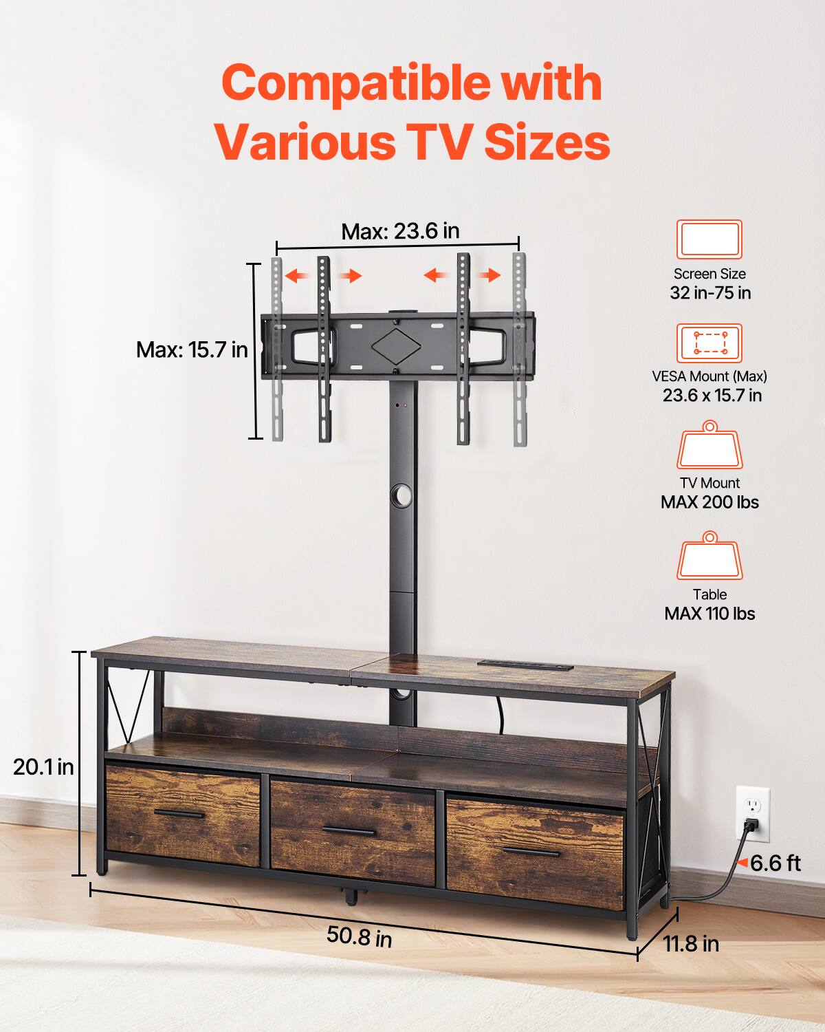 Compatible with Various TV Sizes

Max: 23.6 in
Screen Size: 32 in-75 in
Max: 15.7 in
VESA Mount (Max): 23.6 x 15.7 in
TV Mount MAX: 200 lbs
Table MAX: 110 lbs

20.1 in
6.6 ft
50.8 in
11.8 in