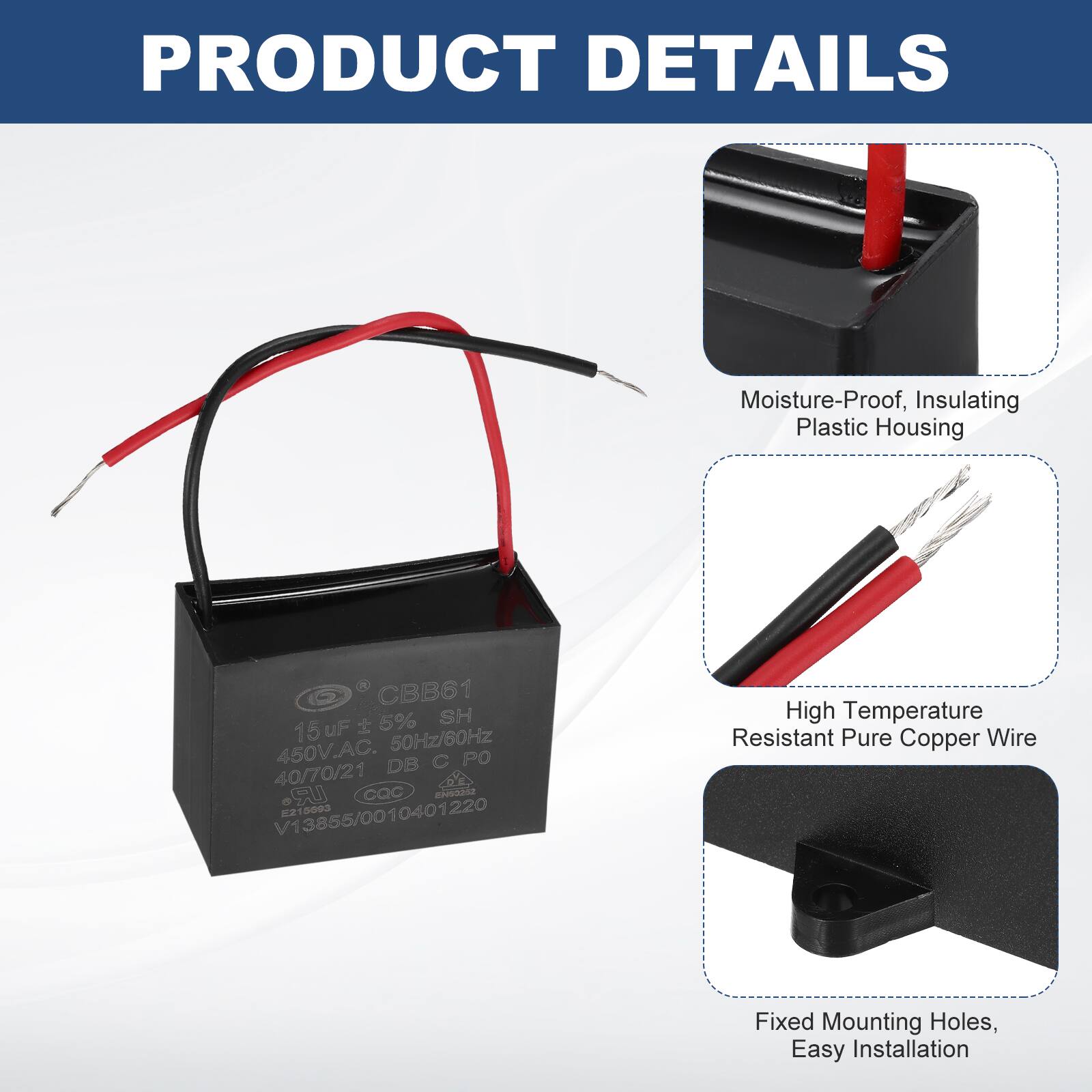 PRODUCT DETAILS

- Moisture-Proof, Insulating Plastic Housing
- CBB61 8 SH 15uF 450V.AC. 50Hz/60Hz DB PO 40/70/21 UR CQC
- High Temperature Resistant Pure Copper Wire
- Fixed Mounting Holes, Easy Installation