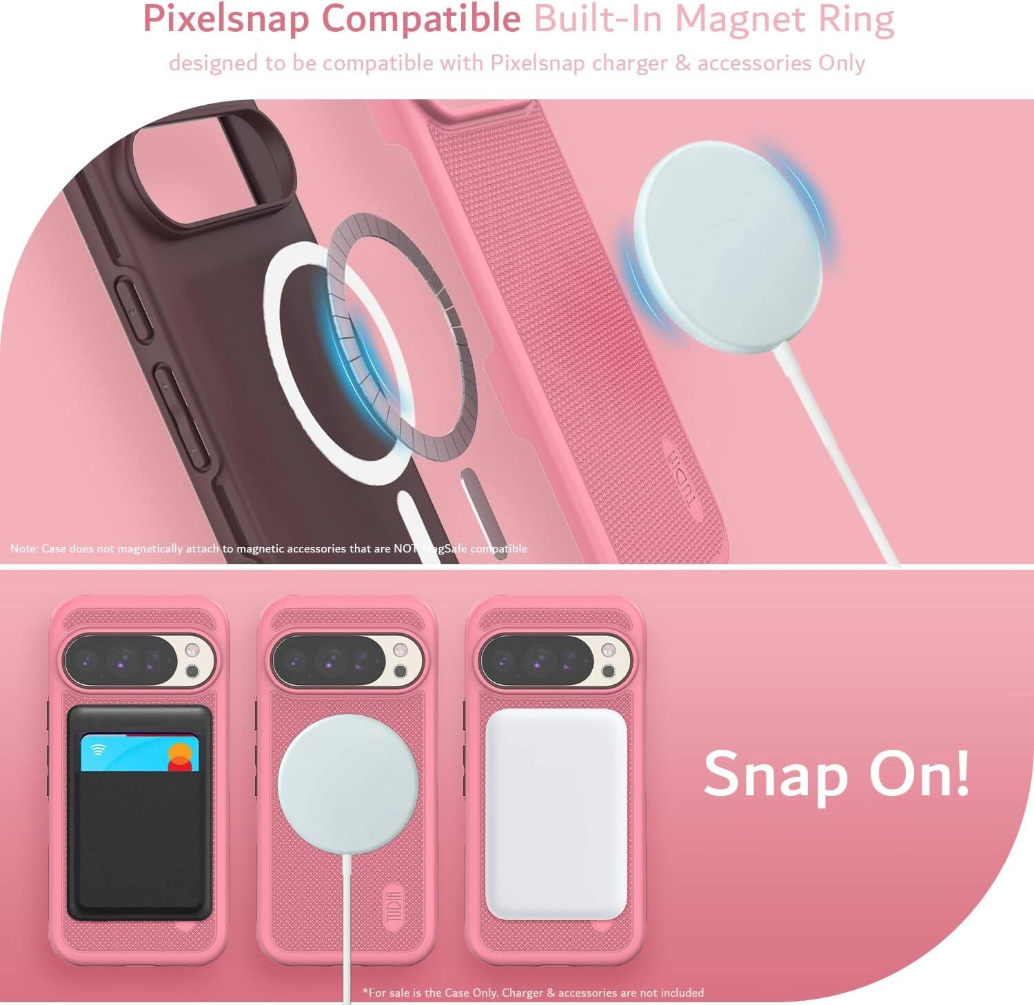Pixelsnap Compatible Built-In Magnet Ring  
designed to be compatible with Pixelsnap charger & accessories Only  

Note: Case does not magnetically attach to magnetic accessories that are NOT MagSafe compatible  

Snap On!  

*For sale is the Case Only. Charger & accessories are not included