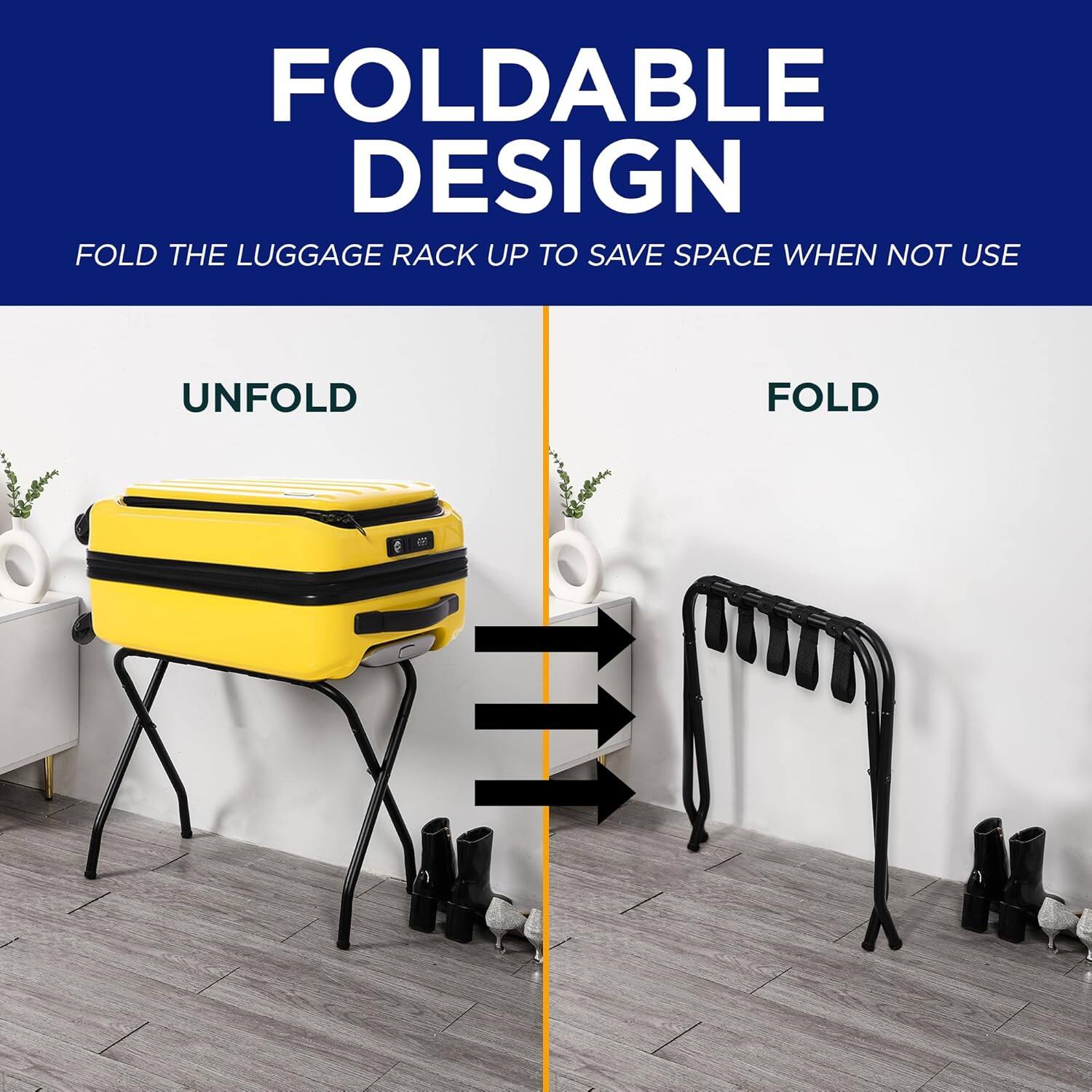 FOLDABLE DESIGN
FOLD THE LUGGAGE RACK UP TO SAVE SPACE WHEN NOT USE
UNFOLD FOLD