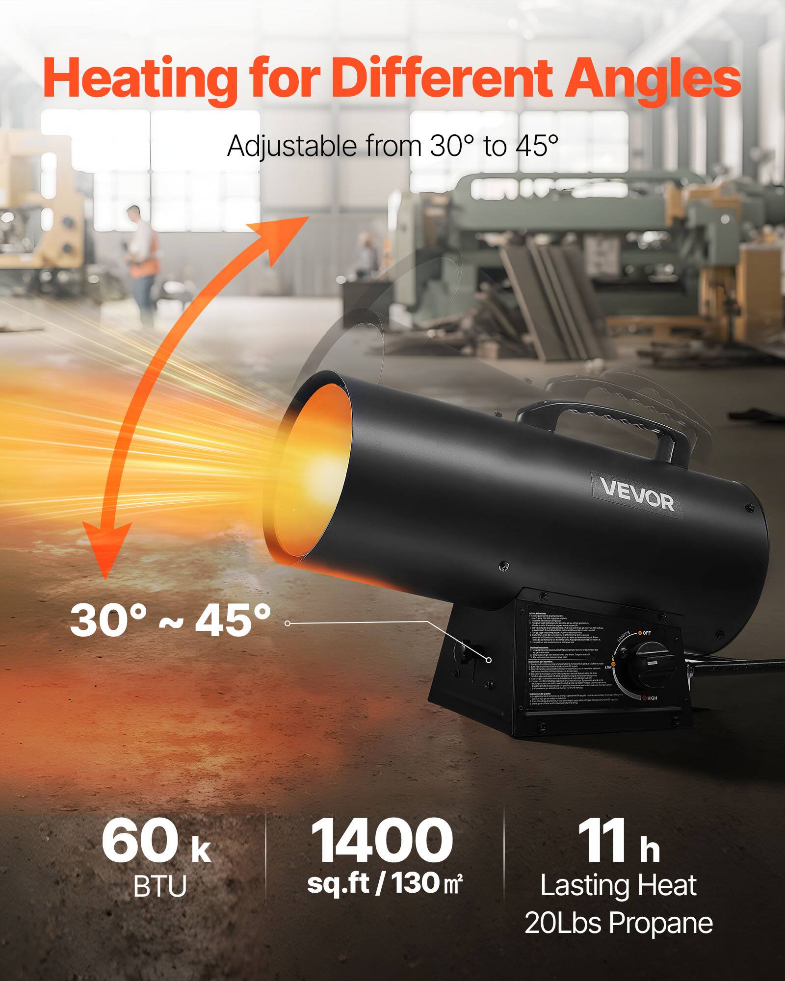 Heating for Different Angles  
Adjustable from 30° to 45°  

60 k BTU  
1400 sq.ft / 130 m²  
11 h Lasting Heat  
20Lbs Propane