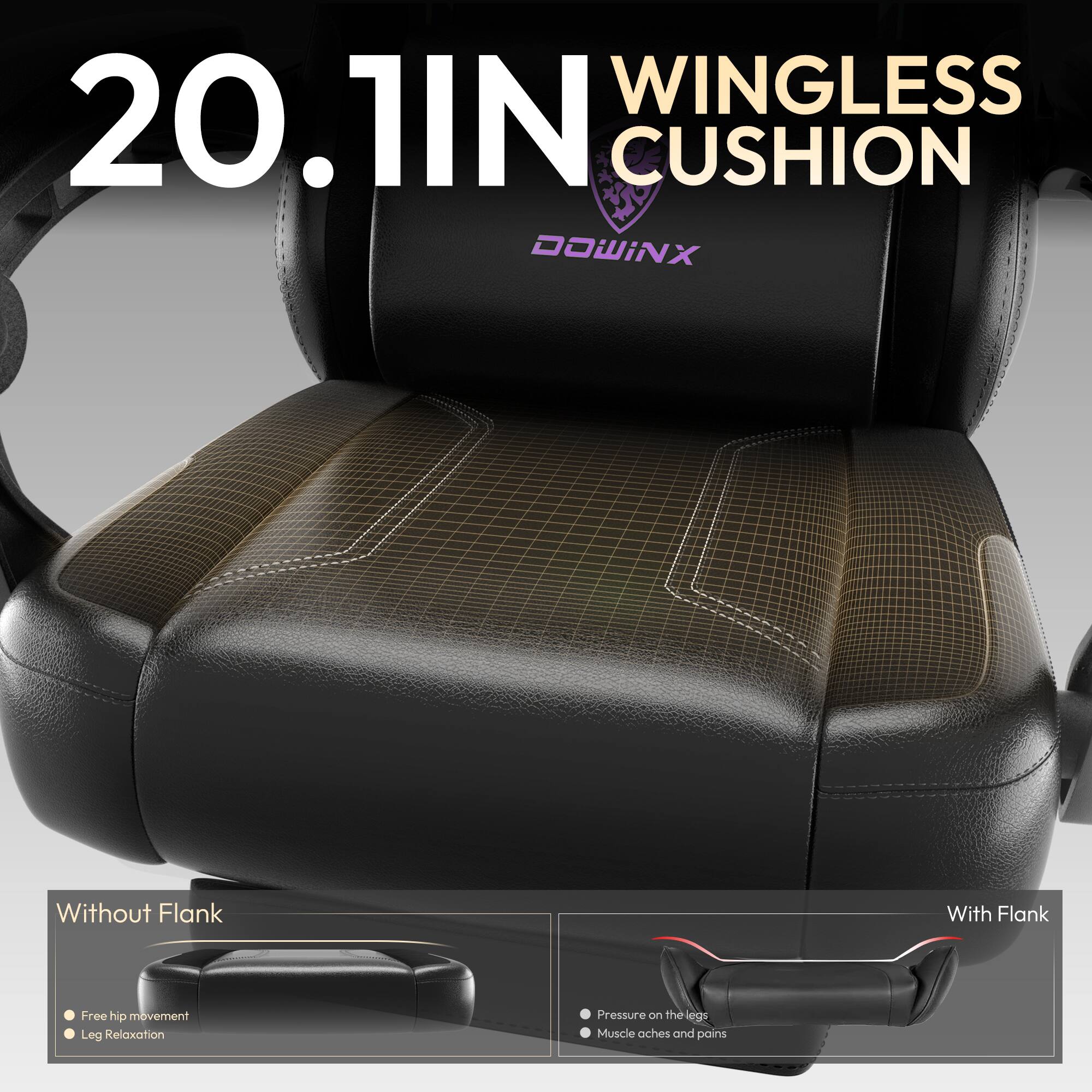 20.1IN WINGLESS CUSHION

Without Flank
- Free hip movement
- Leg Relaxation

With Flank
- Pressure on the legs
- Muscle aches and pains