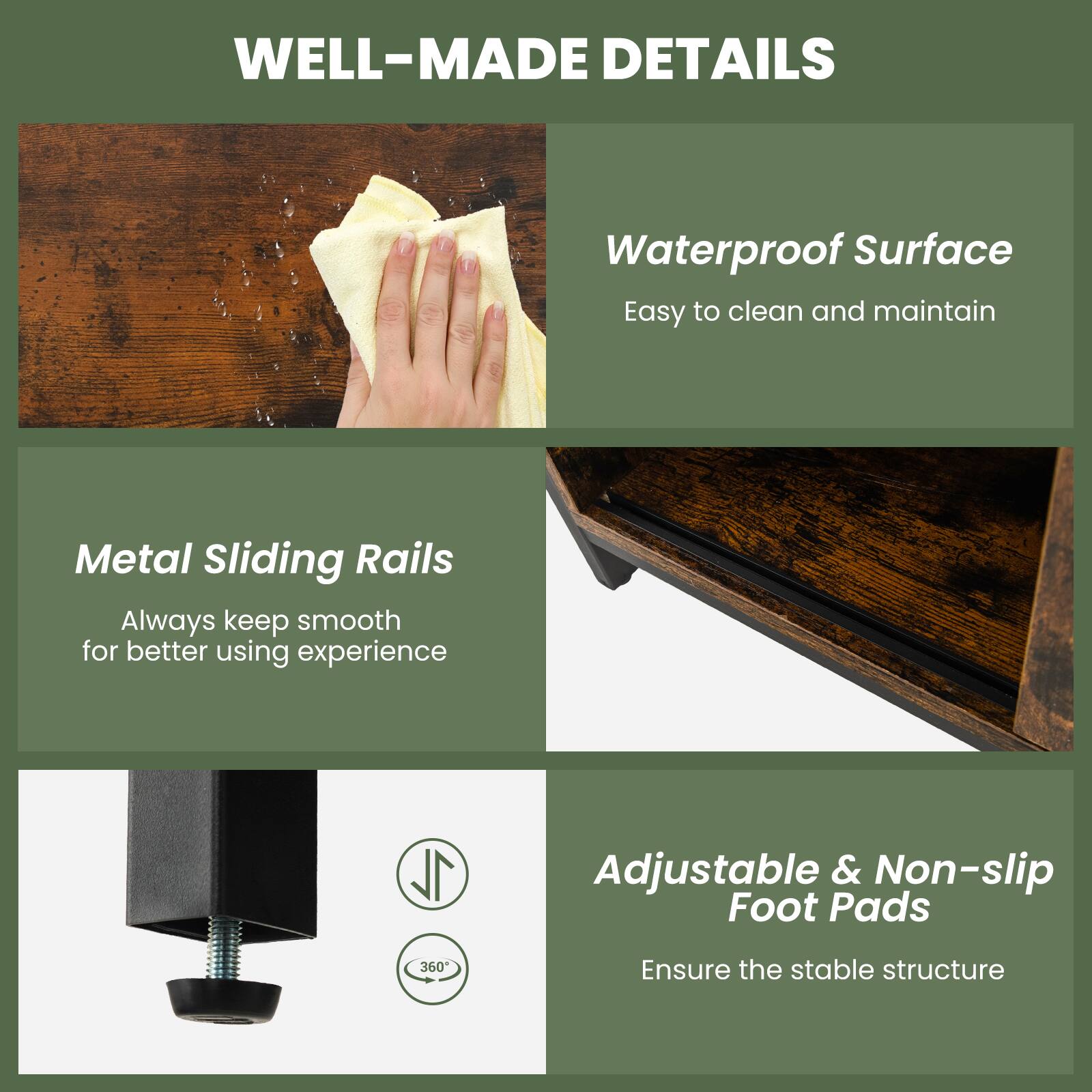 WELL-MADE DETAILS

Waterproof Surface
Easy to clean and maintain

Metal Sliding Rails
Always keep smooth for better using experience

Adjustable & Non-slip Foot Pads
Ensure the stable structure