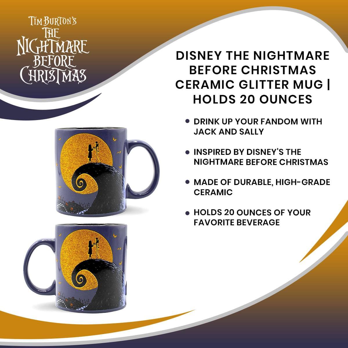 Tim Burton's  
The Nightmare Before Christmas

Disney The Nightmare Before Christmas Ceramic Glitter Mug | Holds 20 Ounces

- Drink up your fandom with Jack and Sally
- Inspired by Disney's The Nightmare Before Christmas
- Made of durable, high-grade ceramic
- Holds 20 ounces of your favorite beverage