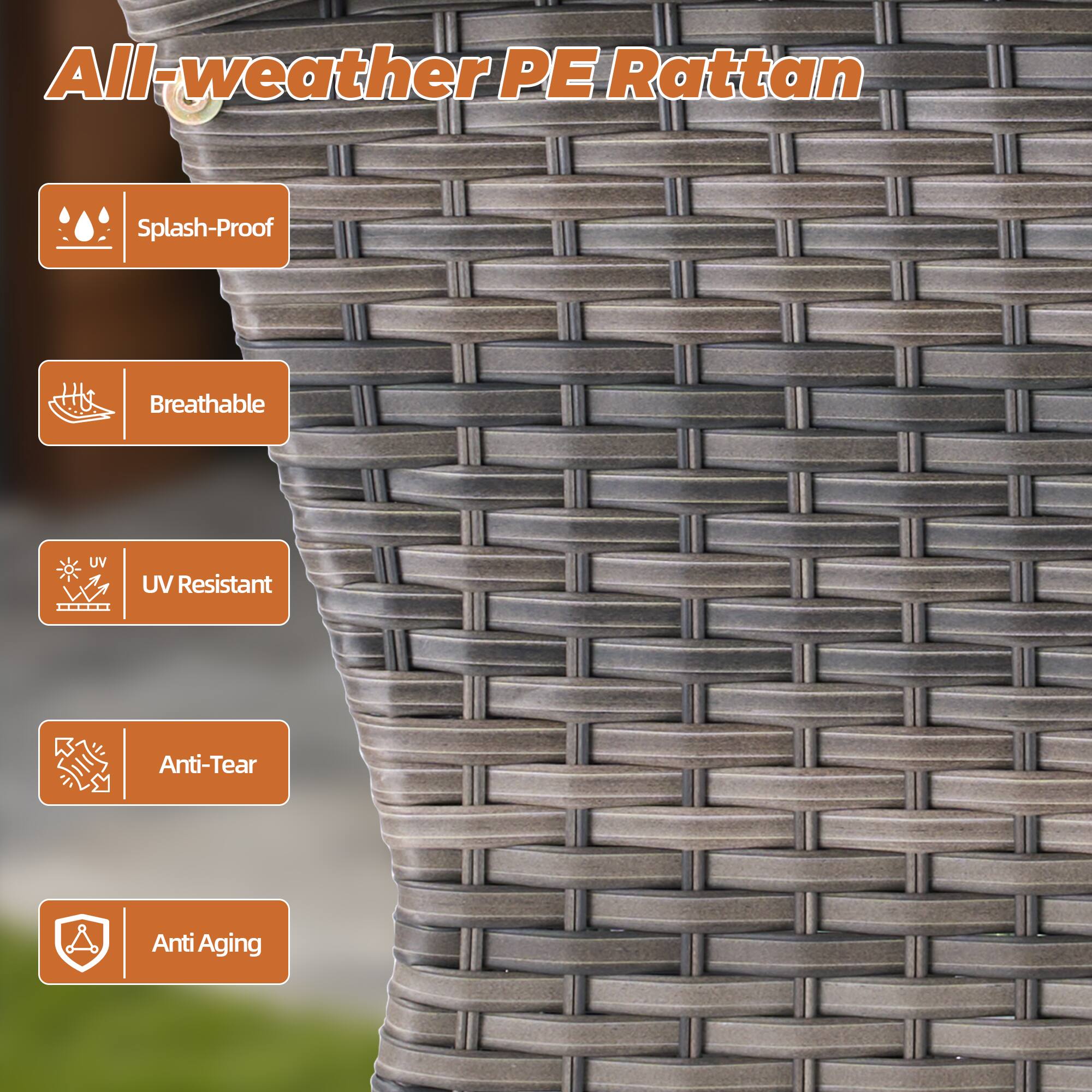 All-weather PE Rattan

- Splash-Proof
- Breathable
- UV Resistant
- Anti-Tear
- Anti Aging