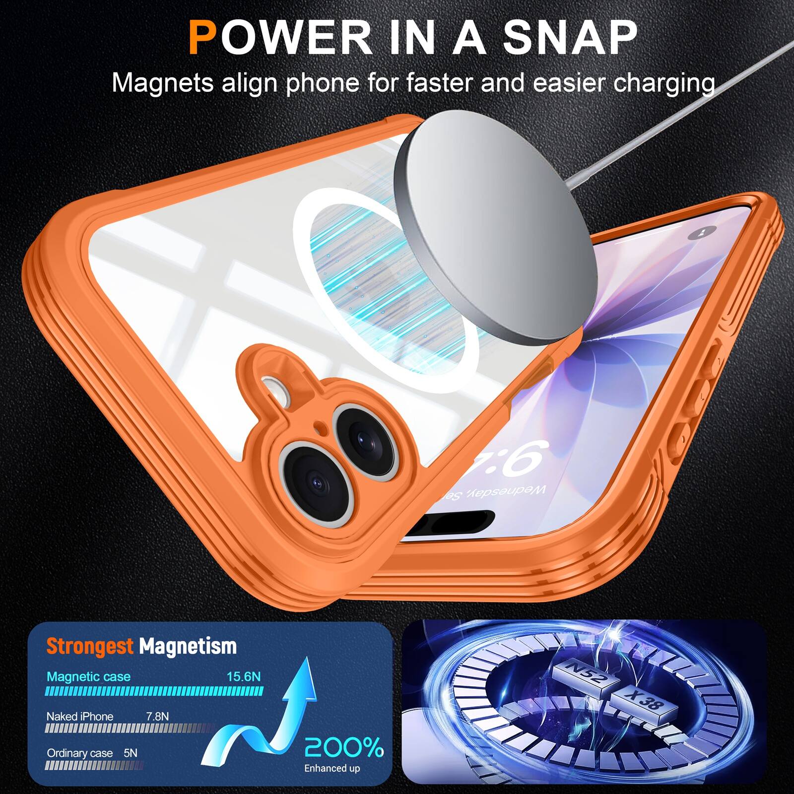 POWER IN A SNAP  
Magnets align phone for faster and easier charging  

Strongest Magnetism  
Magnetic case 15.6N  
Naked iPhone 7.8N  
Ordinary case 5N  
200% Enhanced up N52 X38