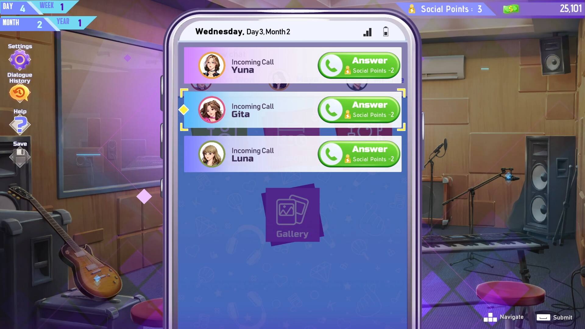 DAY 4  
WEEK 1  
MONTH 2  
YEAR 1  

Wednesday, Day 3, Month 2  

Social Points: 3  
$25,101  

Incoming Call: Yuna  
Answer  
Social Points -2  

Incoming Call: Gita  
Answer  
Social Points -2  

Incoming Call: Luna  
Answer  
Social Points -2  

Settings  
Dialogue  
History  
Help  
Save  
Incoming Call  
Gallery  
Navigate  
Submit